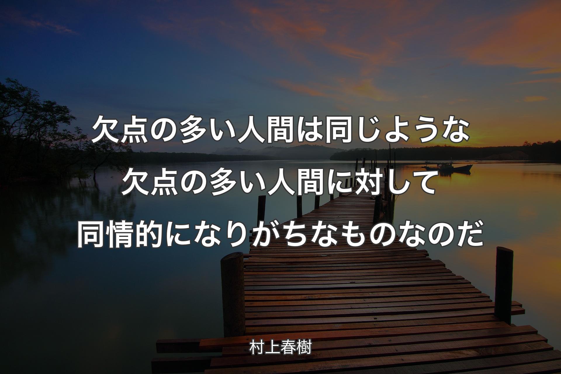 欠点の多い人間は同じような欠点の多い人間に対して同情的になりがちなものなのだ - 村上春樹