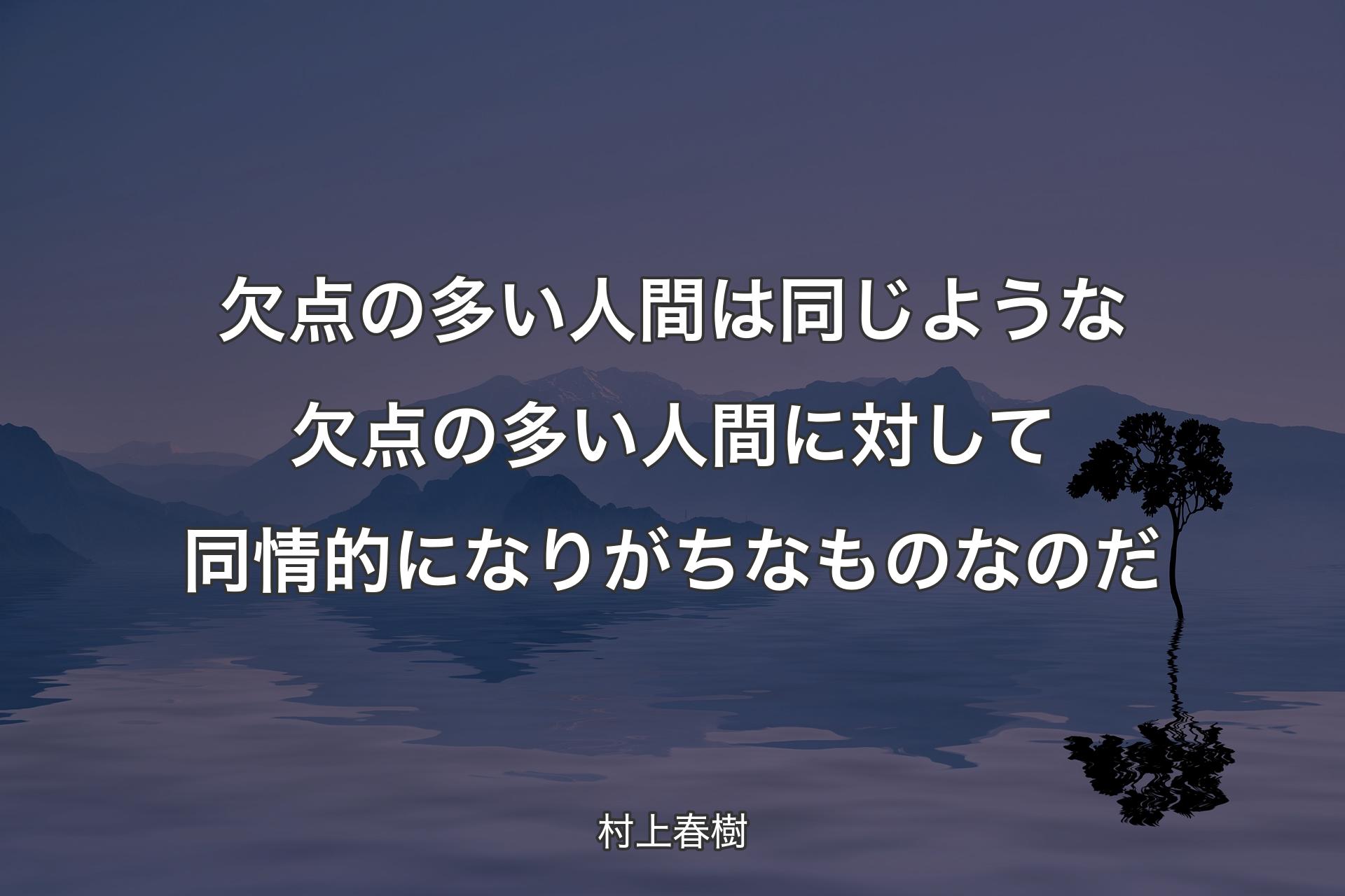 【背景4】欠点の多い人間は同じような欠点の多い人間に対して同情的になりがちなものなのだ - 村上春樹