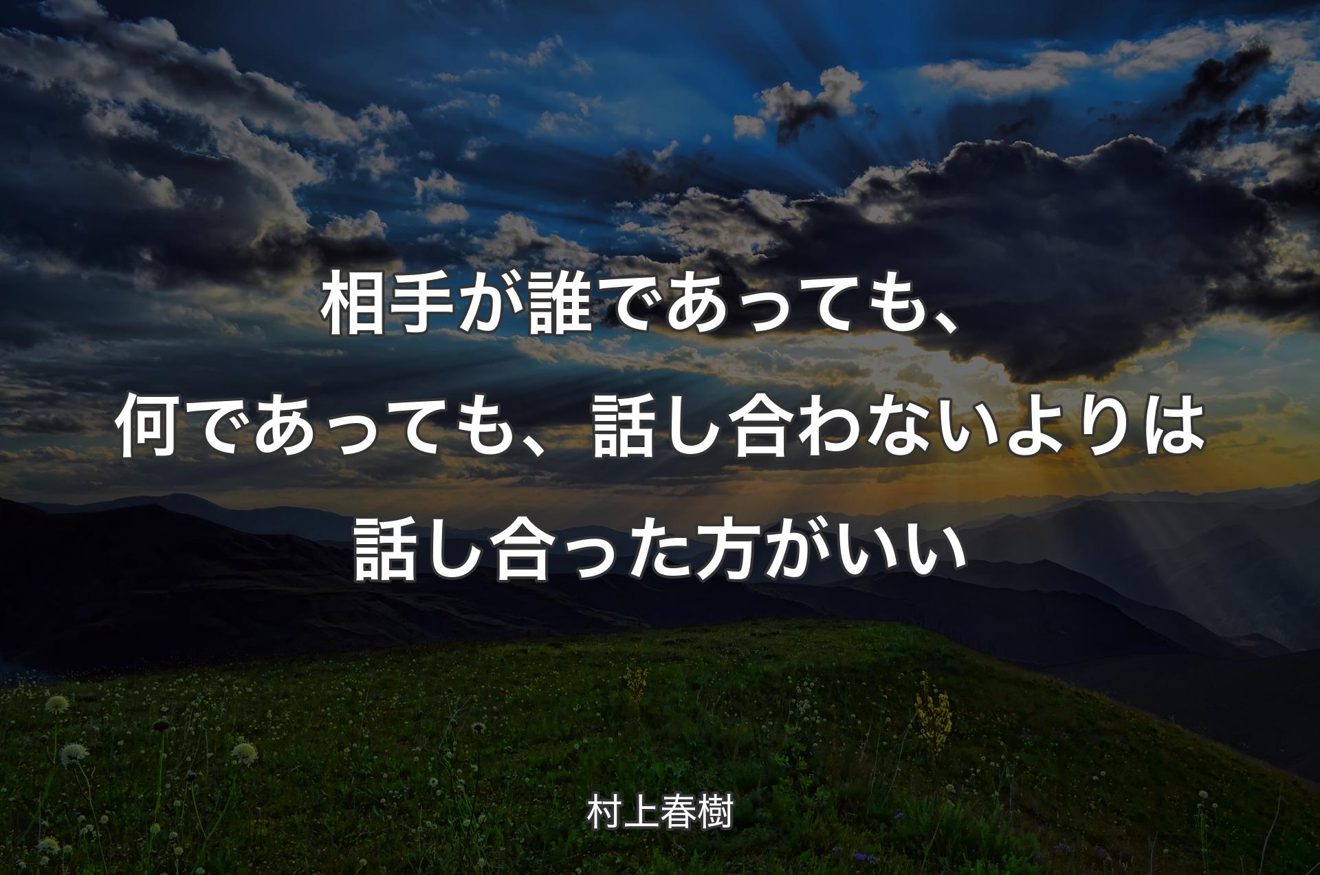 相手が誰であっても、何であっても、話し合わないよりは話し合った方がいい - 村上春樹