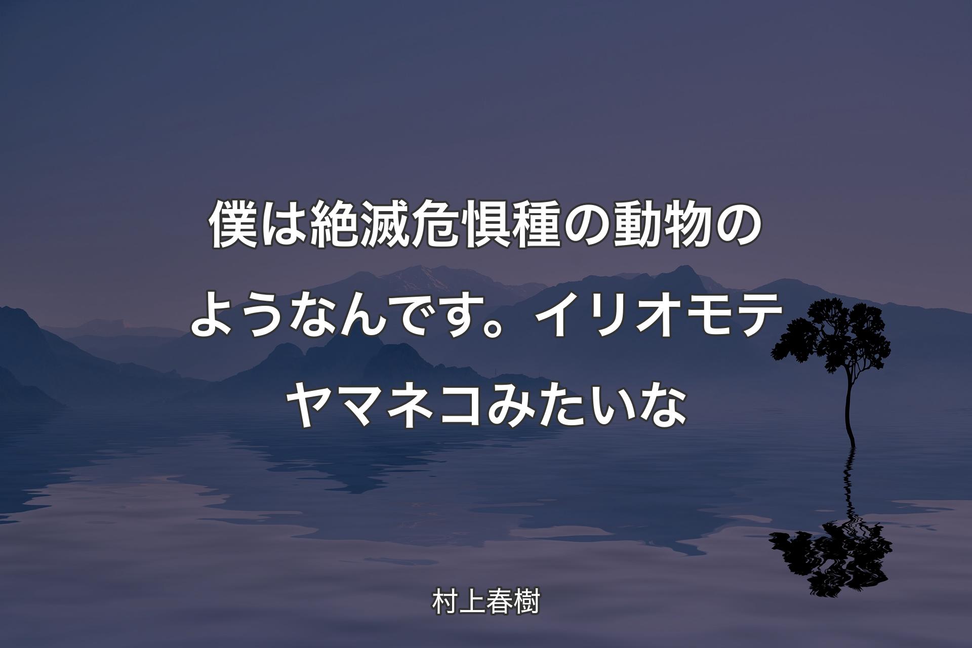 【背景4】僕は絶滅危惧種の動物のようなんです。イリオモテヤマネコみたいな - 村上春樹