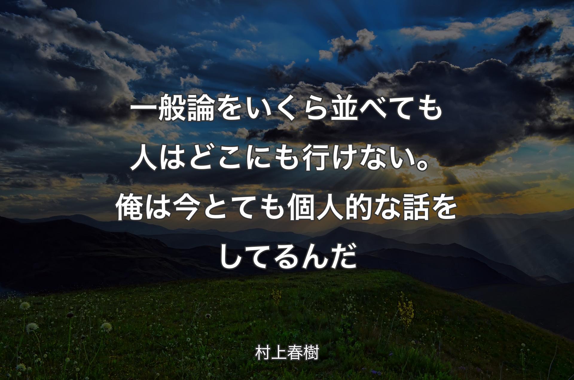 一般論をいくら並べても人はどこにも行けない。俺は今とても個人的な話をしてるんだ - 村上春樹