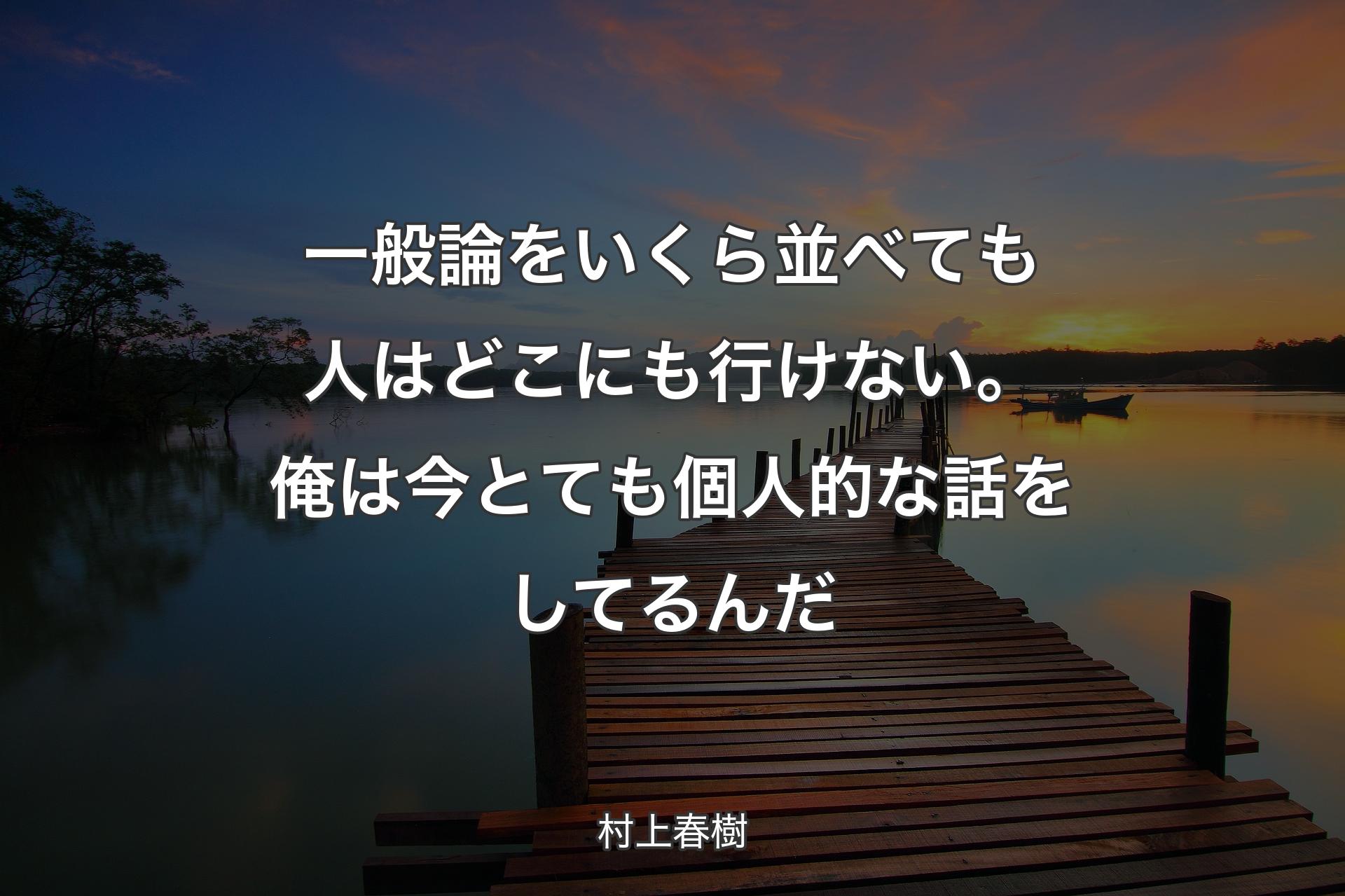 一般論をいくら並べても人はどこにも行けない。俺は今とても個人的な話をしてるんだ - 村上春樹