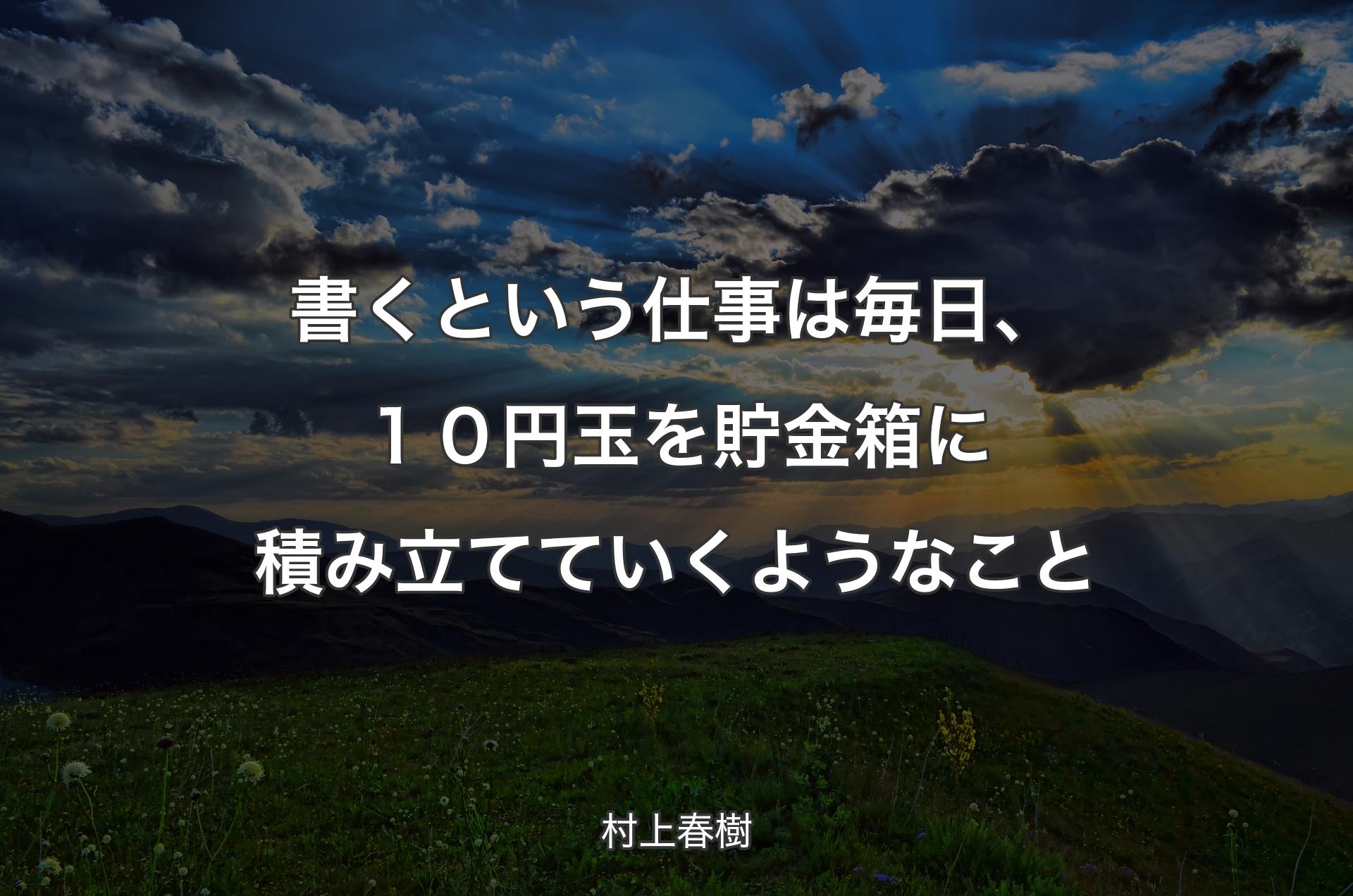 書くという仕事は毎日、１０円玉を貯金箱に積み立てていくようなこと - 村上春樹