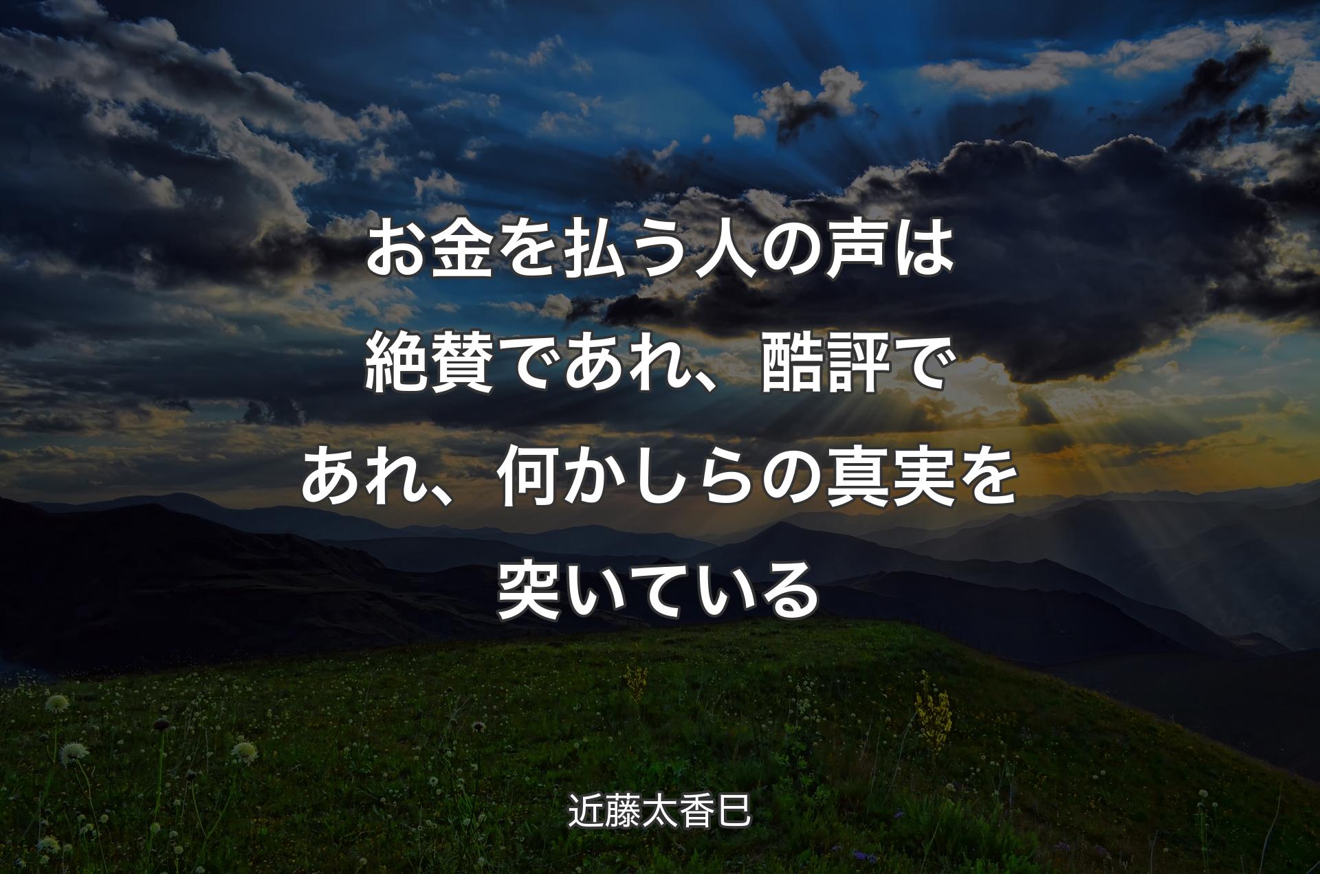 お金を払う人の声は絶賛であれ、酷評であれ、何かしらの真実を突いている - 近藤太香巳