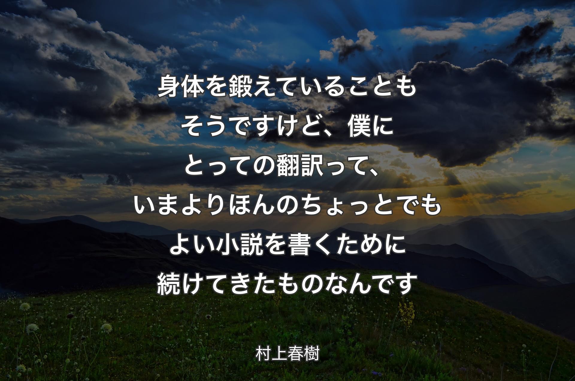 身体を鍛えていることもそうですけど、僕にとっての翻訳って、いまよりほんのちょっとでもよい小説を書くために続けてきたものなんです - 村上春樹