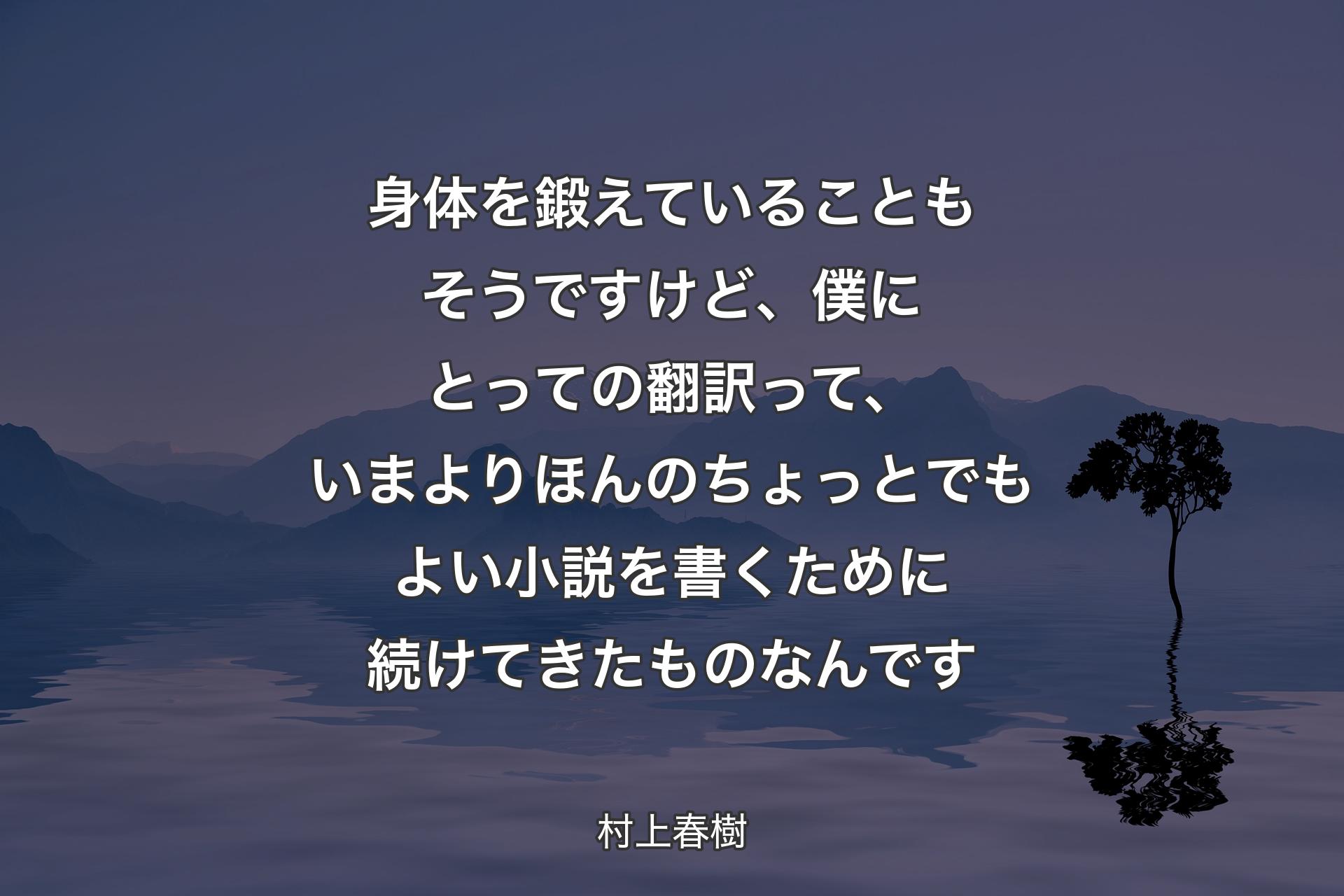 【背景4】身体を鍛えていることもそうですけど、僕にとっての翻訳って、いまよりほんのちょっとでもよい小説を書くために続けてきたものなんです - 村上春樹