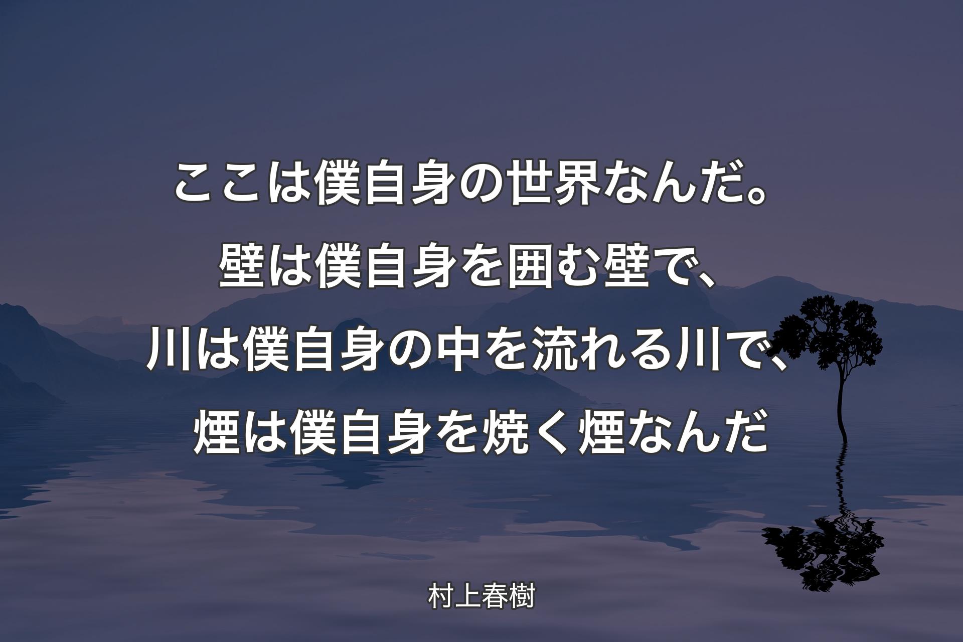 【背景4】ここは僕自身の世界なんだ。壁は僕自身を囲む壁で、川は僕自身の中を流れる川で、煙は僕自身を焼く煙なんだ - 村上春樹