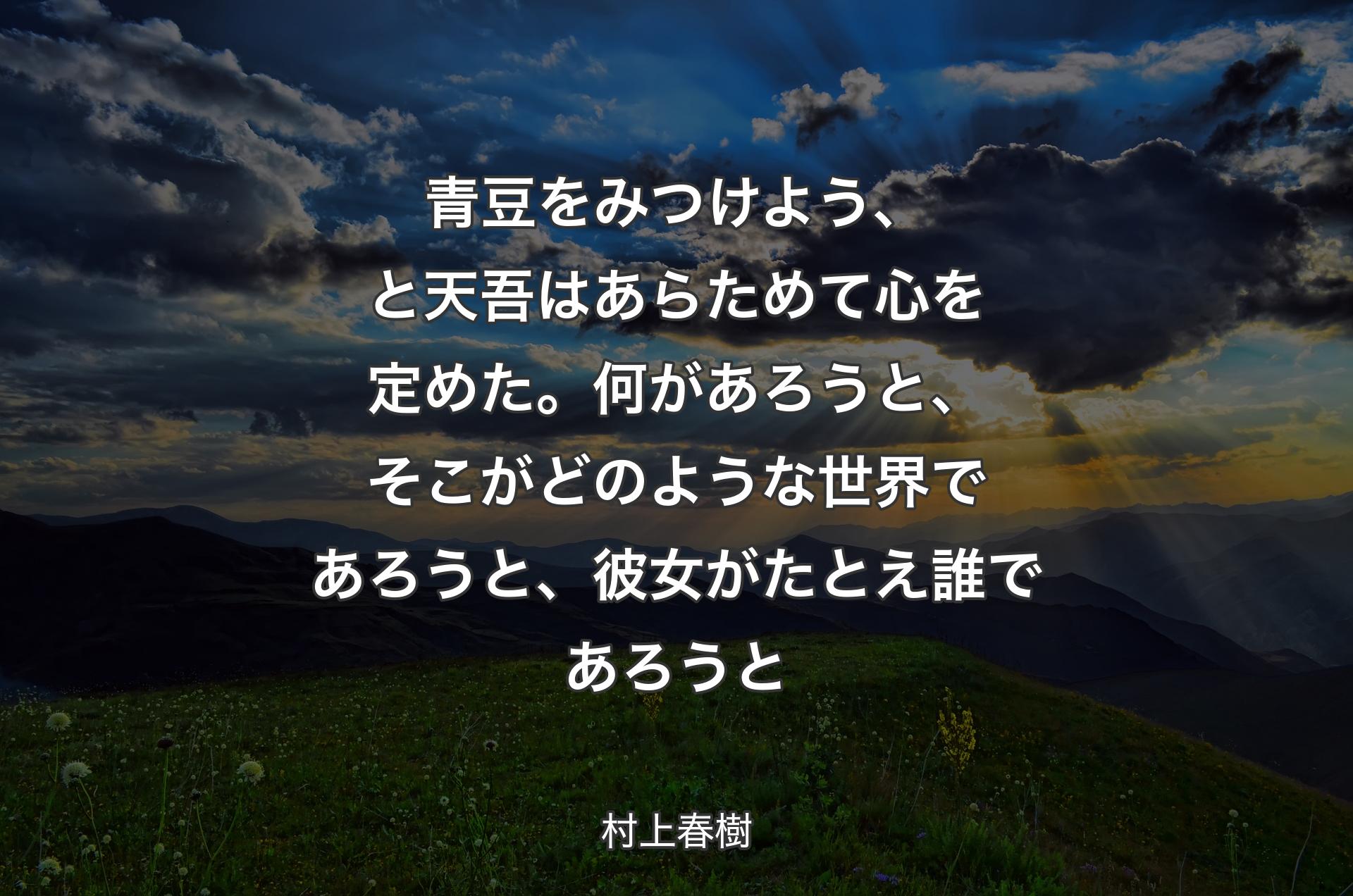 青豆をみつけよう、と天吾はあらためて心を定めた。何があろうと、そこがどのような世界であろうと、彼女がたとえ誰であろうと - 村上春樹