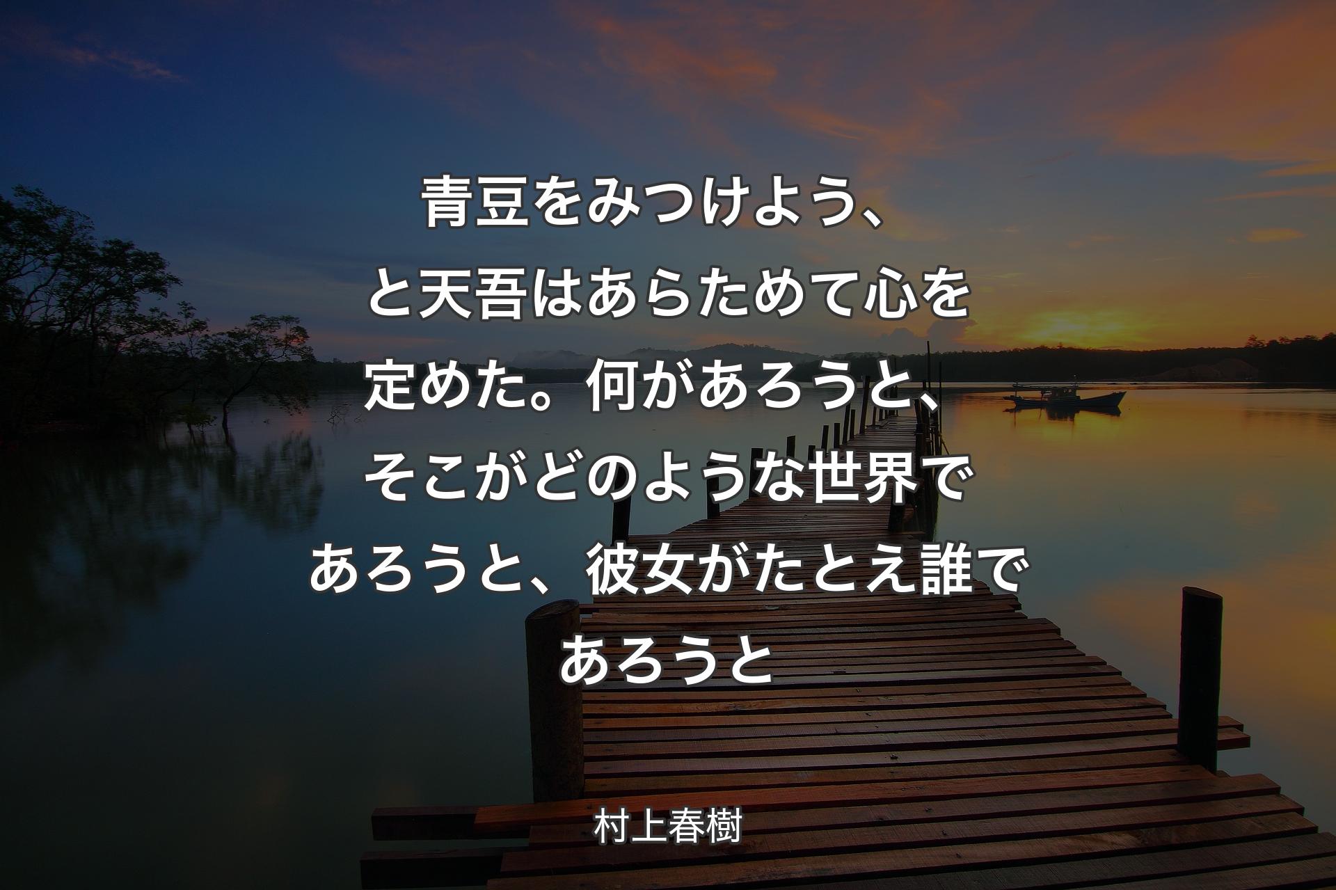 【背景3】青豆をみつけよう、と天吾はあらためて心を定めた。何があろうと、そこがどのような世界であろうと、彼女がたとえ誰であろうと - 村上春樹