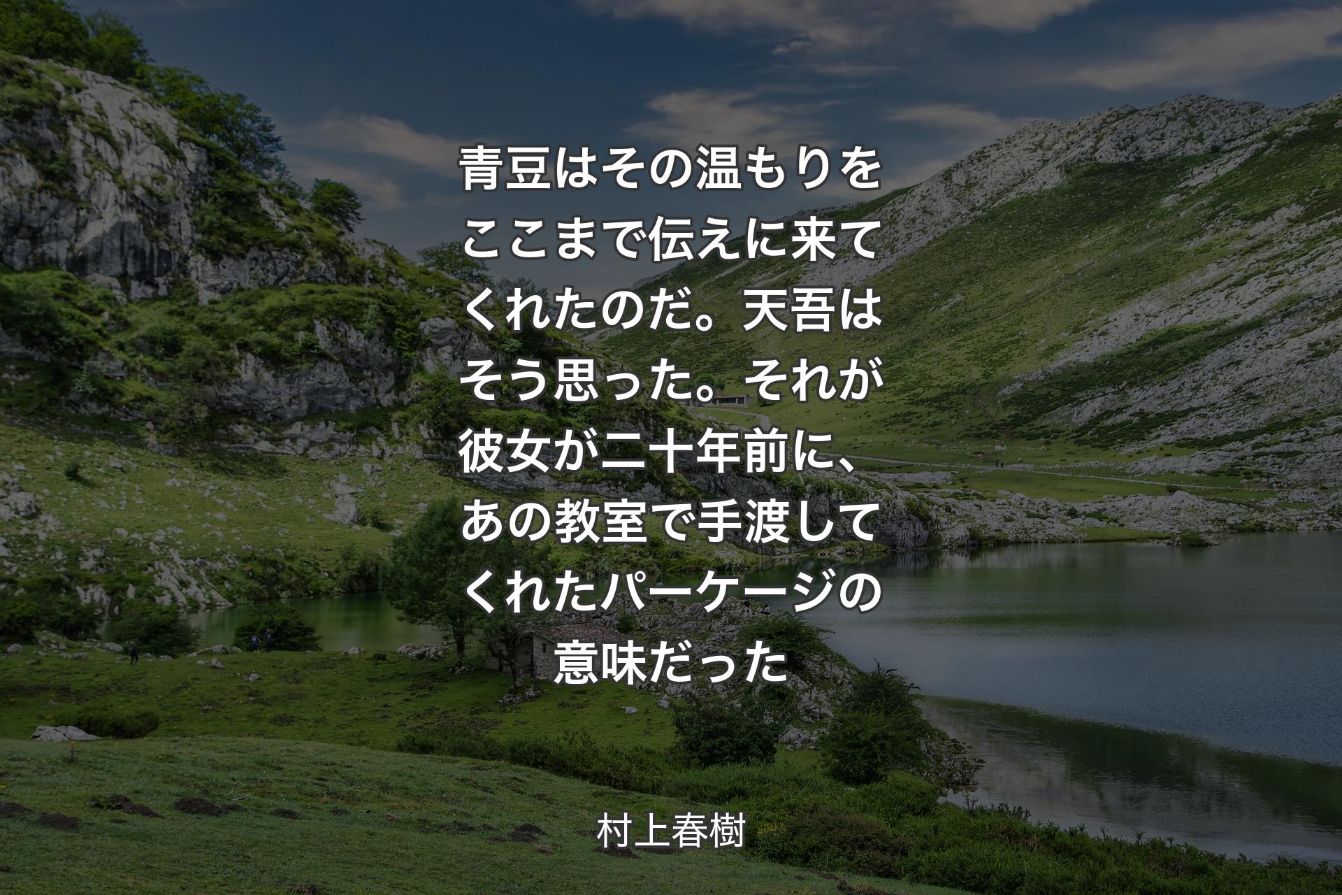 【背景1】青豆はその温もりをここまで伝えに来てくれたのだ。天吾はそう思った。それが彼女が二十年前に、あの教室で手渡してくれたパーケージの意味だった - 村上春樹