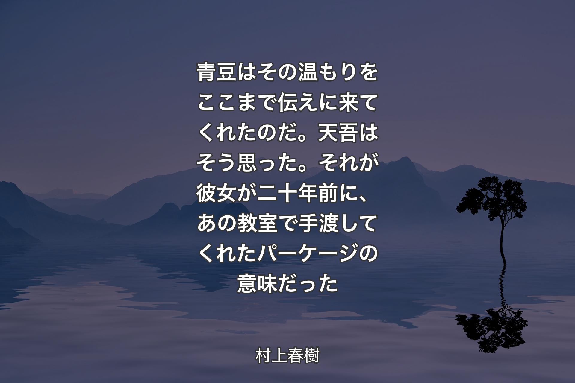 【背景4】青豆はその温もりをここまで伝えに来てくれたのだ。天吾はそう思った。それが彼女が二十年前に、あの教室で手渡してくれたパーケージの意味だった - 村上春樹