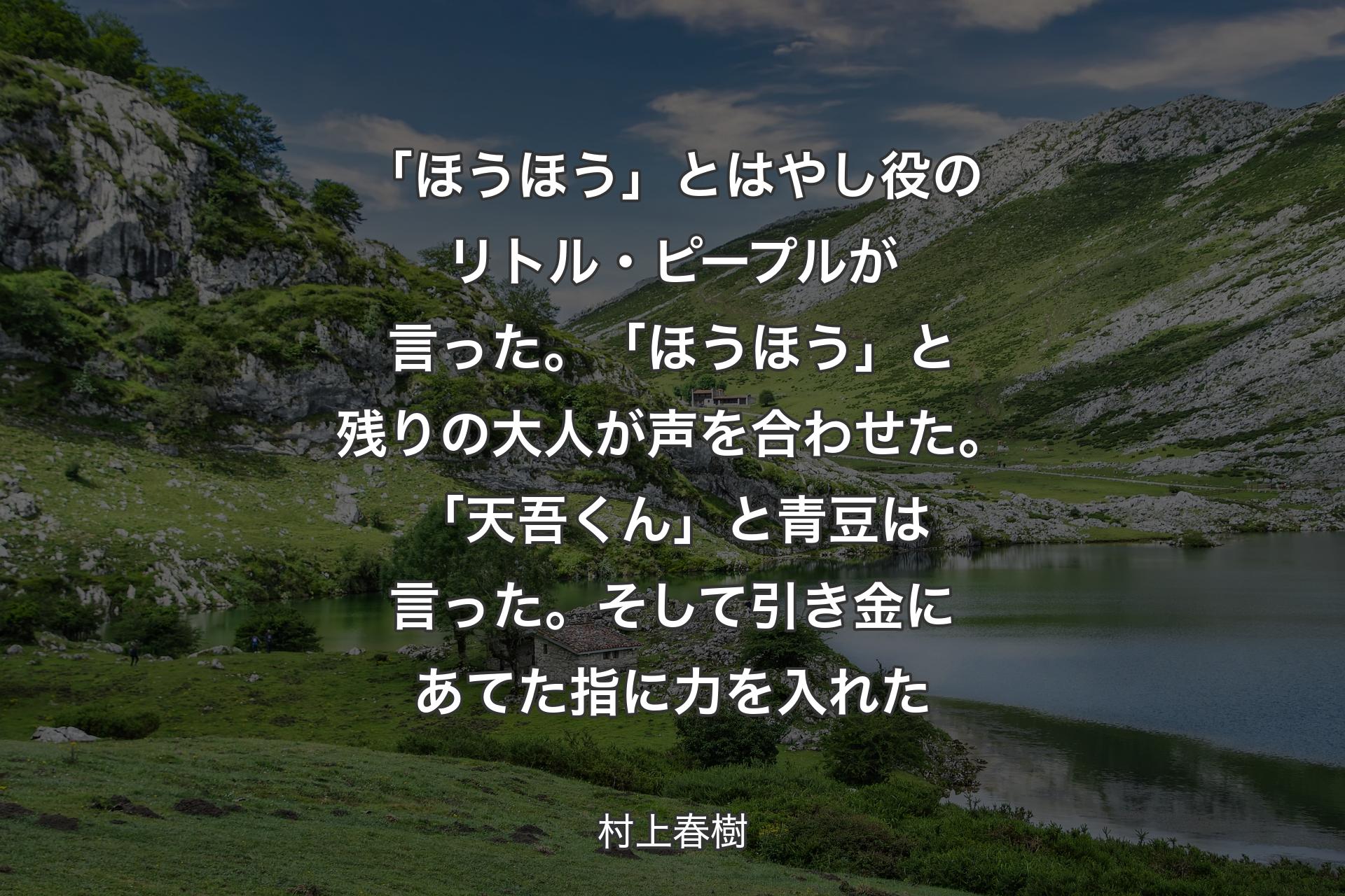 【背景1】「ほうほう」とはやし役のリトル・ピープルが言った。「ほうほう」と残りの大人が声を合わせた。「天吾くん」と青豆は言った。そして引き金にあてた指に力を入れた - 村上春樹