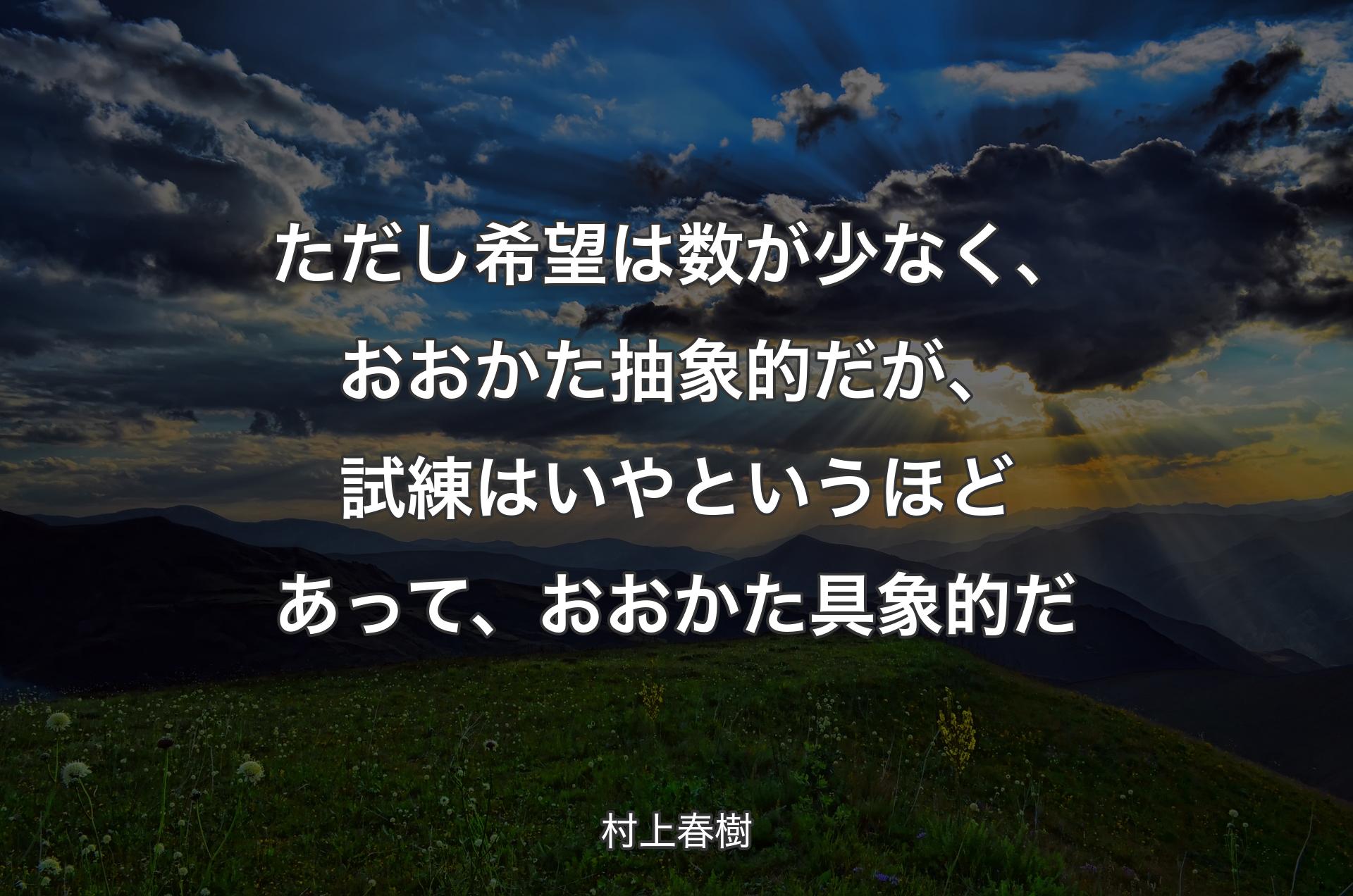 ただし希望は数が少なく、おおかた抽象的だが、試練はいやというほどあって、おおかた具象的だ - 村上春樹