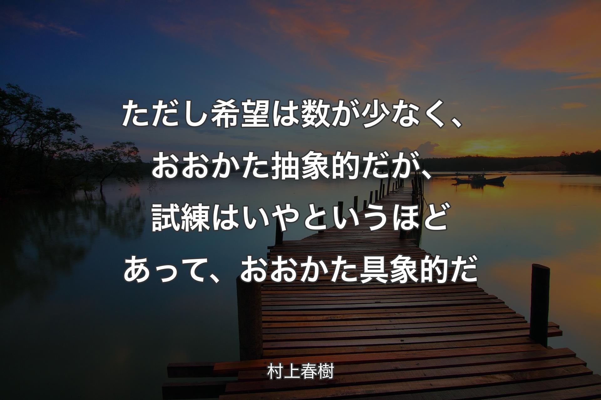 ただし希望は数が少なく、おおかた抽象的だが、試練はいやというほどあって、おおかた具象的だ - 村上春樹