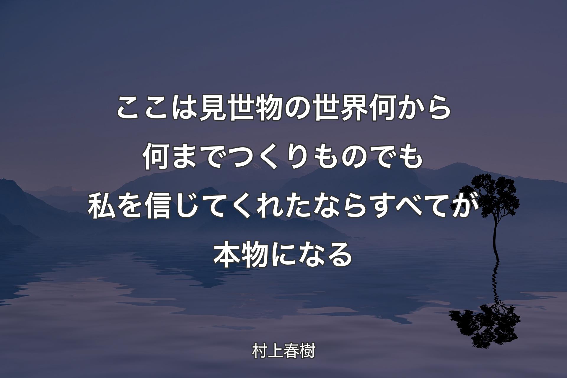 【背景4】ここは見世物の世界 何から何までつくりもの でも私を信じてくれたなら すべてが本物になる - 村上春樹