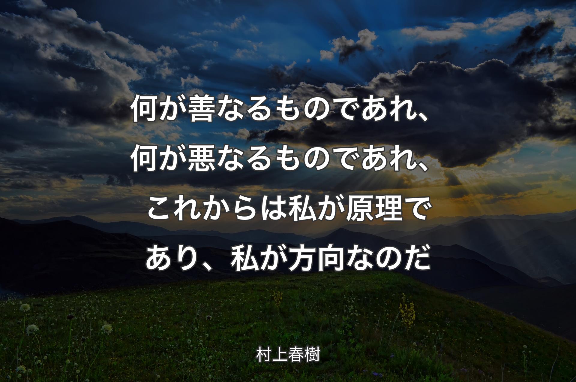 何が善なるものであれ、何が悪なるものであれ、これからは私が原理であり、私が方向なのだ - 村上春樹