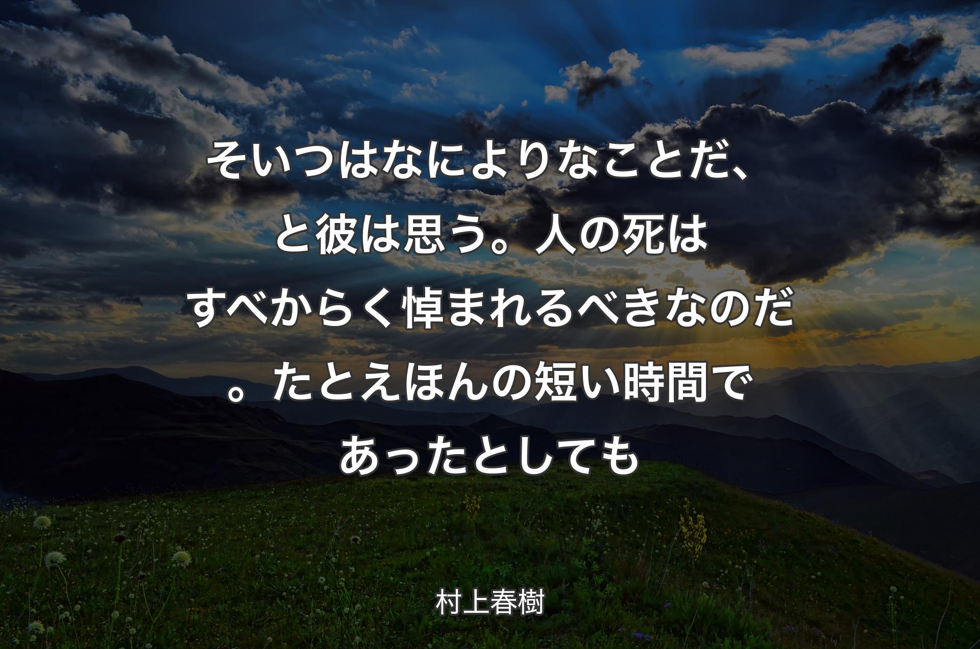 そいつはなによりなことだ、と彼は思う。人の死はすべからく悼まれるべきなのだ。たとえほんの短い時間であったとしても - 村上春樹