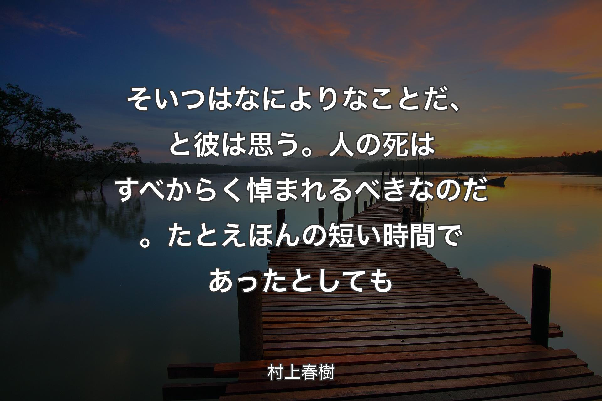 【背景3】そいつはなによりなことだ、と彼は思う。人の死はすべからく悼まれるべきなのだ。たとえほんの短い時間であったとしても - 村上春樹