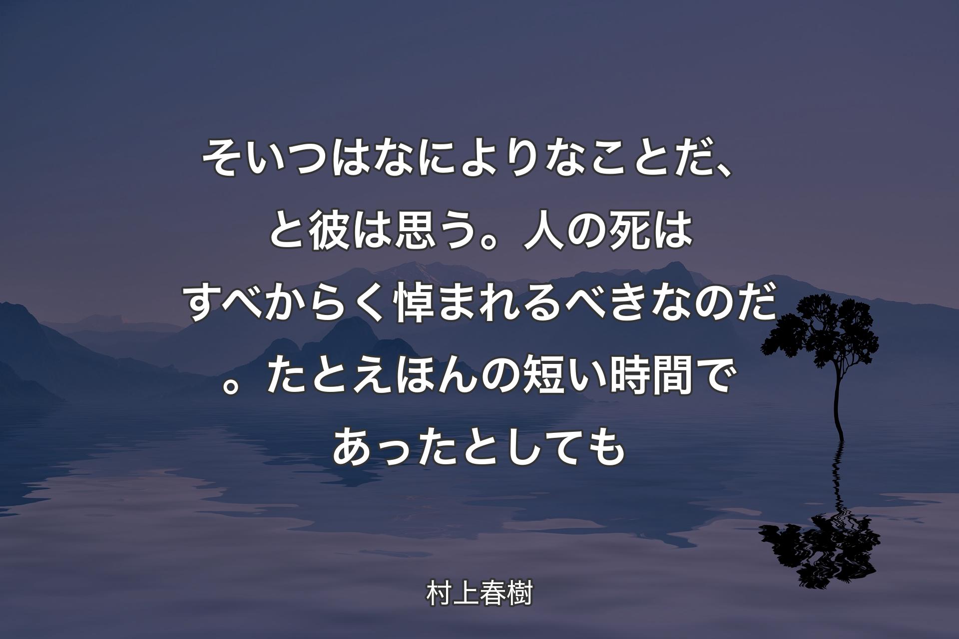 そいつはなによりなことだ、と彼は思う。人の死はすべからく悼まれるべきなのだ。たとえほんの短い時間であったとしても - 村上春樹