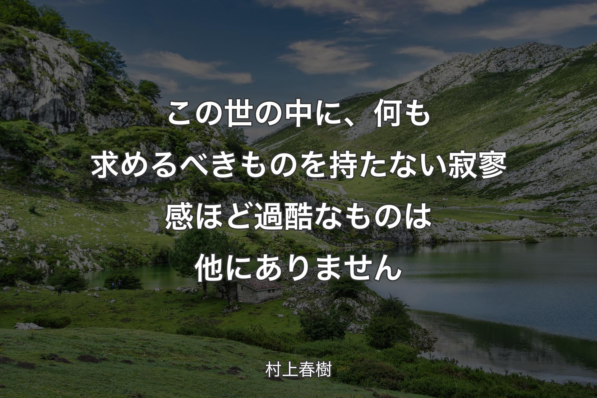 【背景1】この世の中に、何も求めるべきものを持たない寂寥感ほど過酷なものは他にありません - 村上春樹