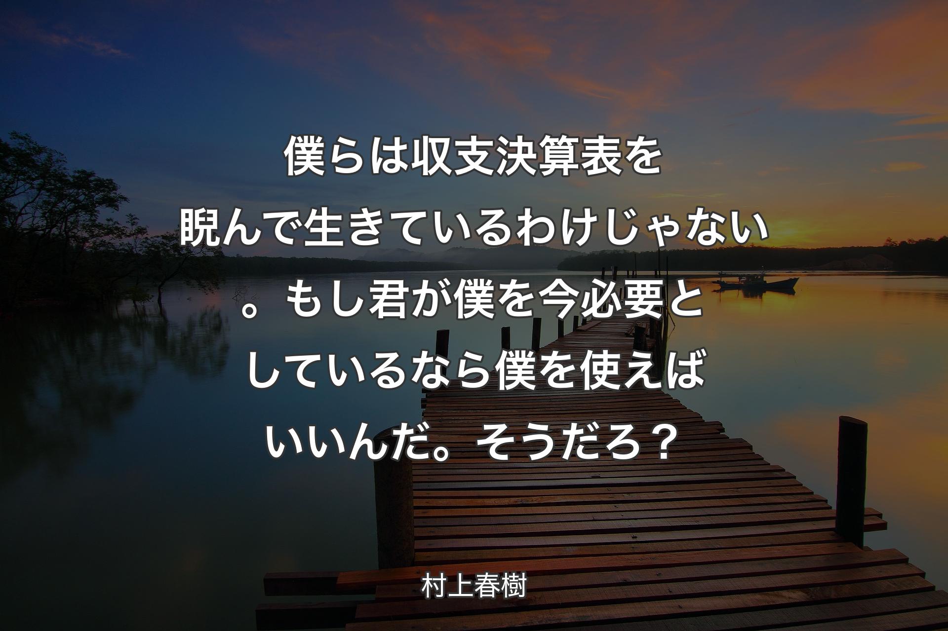 僕らは収支決算表を睨んで生きているわけじゃない。もし君が僕を今必要としているなら僕を使えばいいんだ。そうだろ？ - 村上春樹