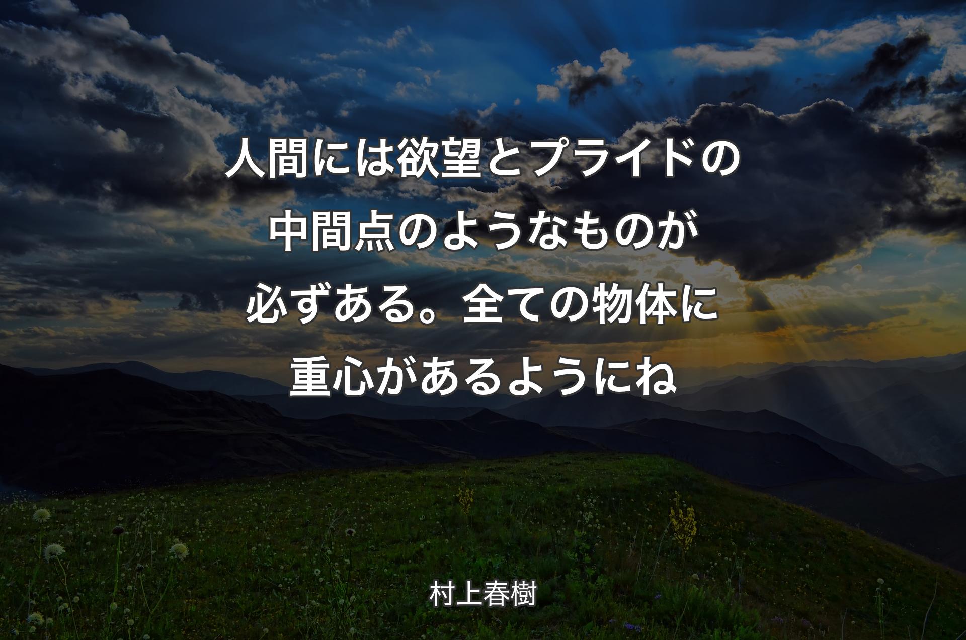 人間には欲望とプライドの中間点のようなものが必ずある。全ての物体に重心があるようにね - 村上春樹