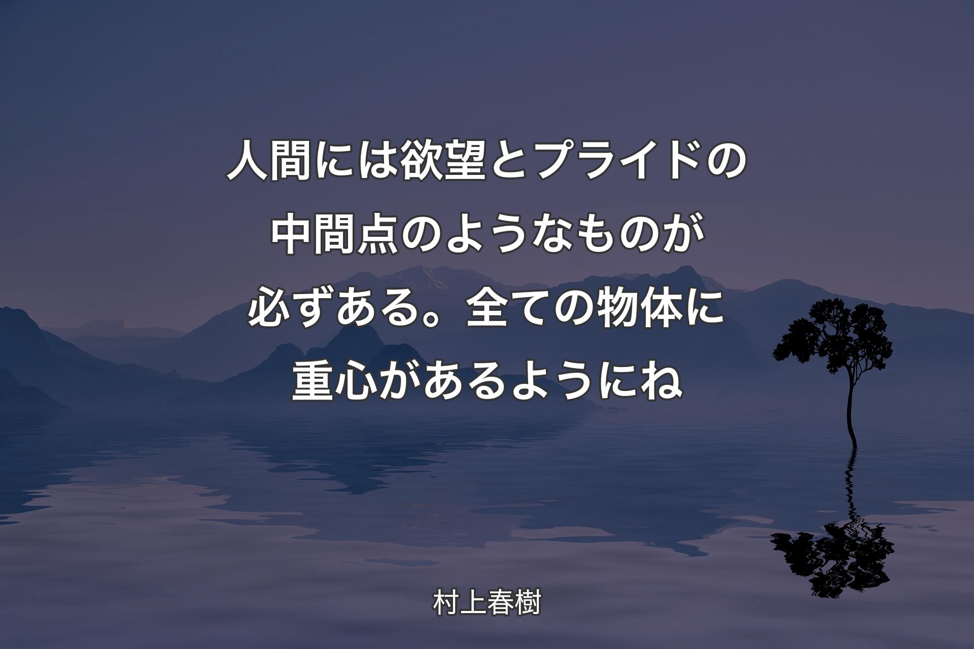 【背景4】人間には欲望とプライドの中間点のようなものが必ずある。全ての物体に重心があるようにね - 村上春樹