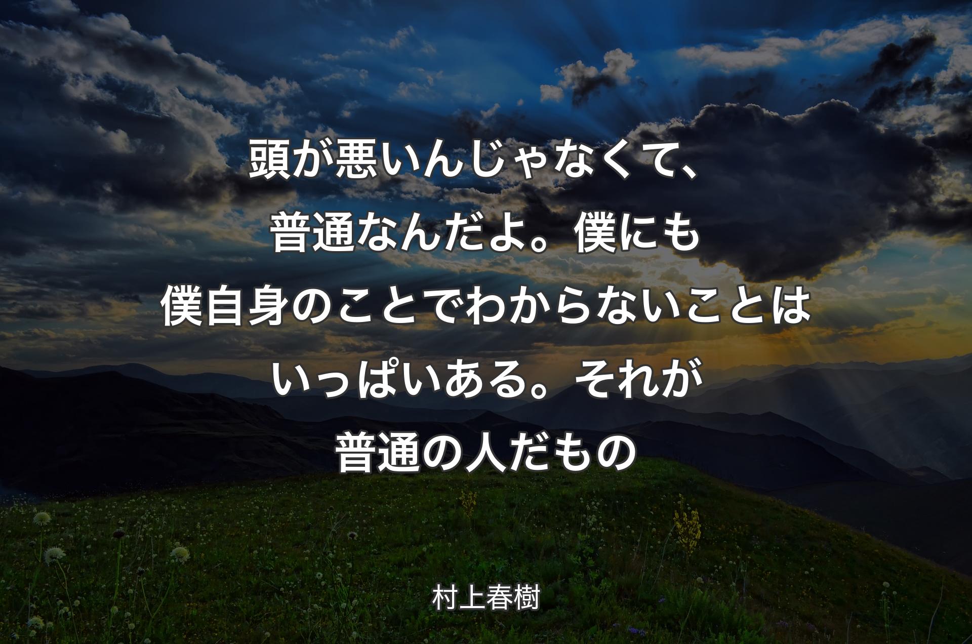 頭が悪いんじゃなくて、普通なんだよ。僕にも僕自身のことでわからないことはいっぱいある。それが普通の人だもの - 村上春樹