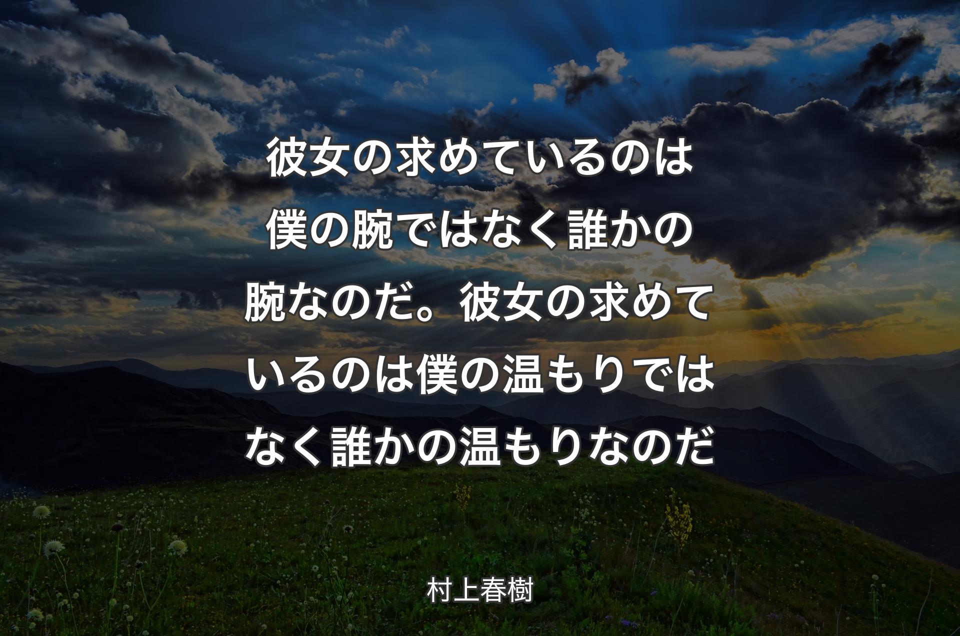 彼女の求めているのは僕の腕ではなく誰かの腕なのだ。彼女の求めているのは僕の温もりではなく誰かの温もりなの�だ - 村上春樹