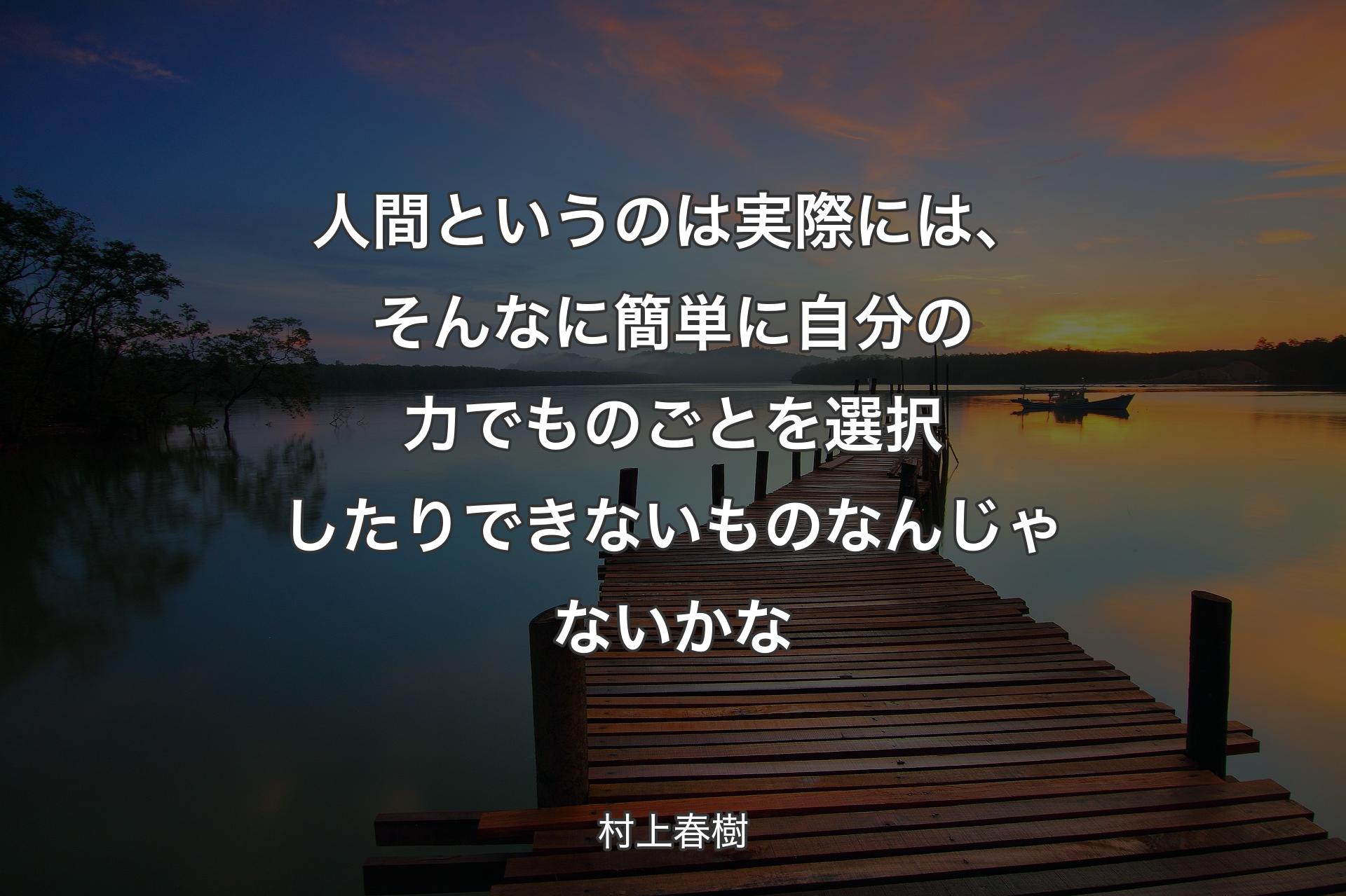 人間というのは実際には、そんなに簡単に自分の力でものごとを選択したりできないものなんじゃないかな - 村上春樹