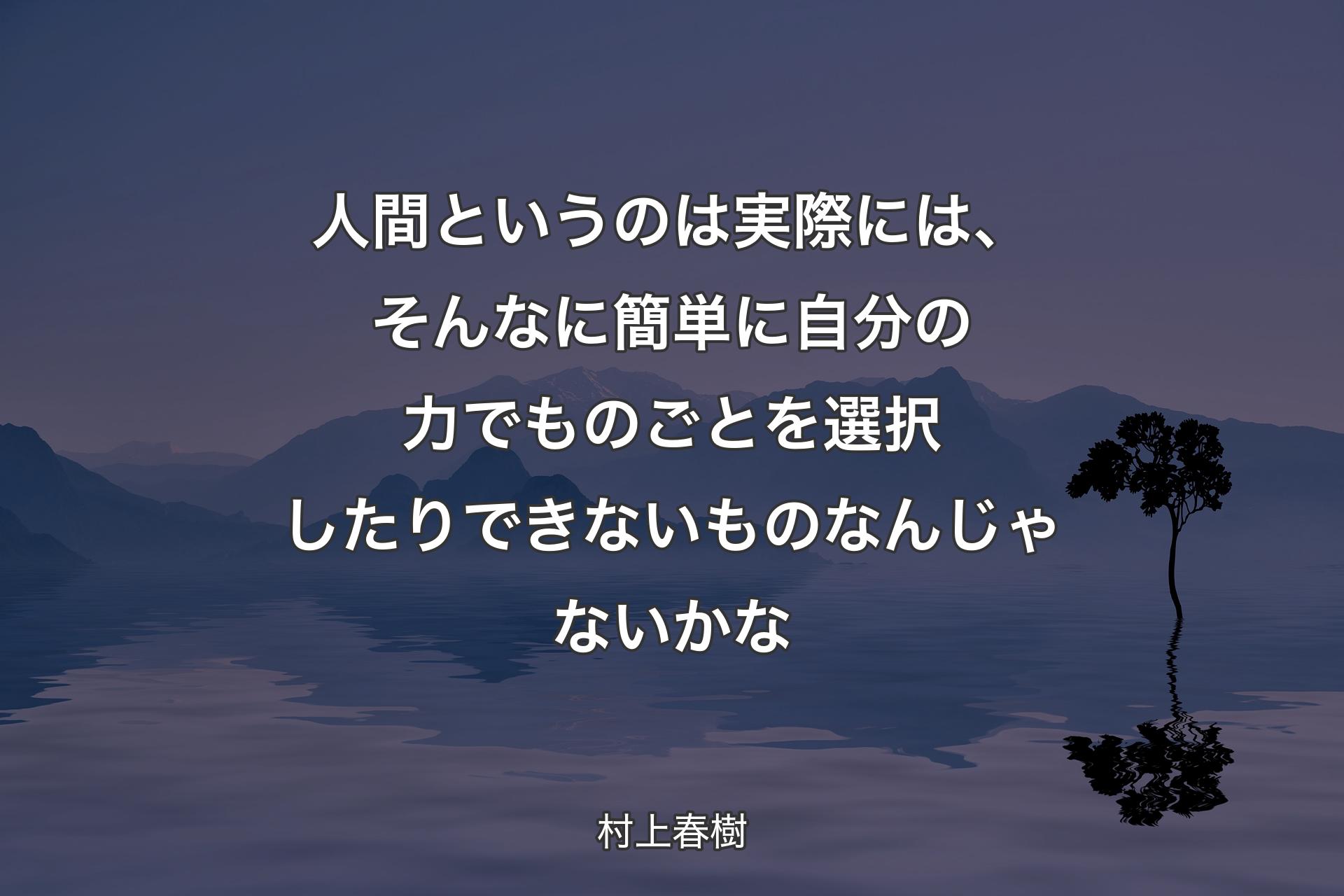 【背景4】人間というのは実際には、そんなに簡単に自分の力でものごとを選択したりできないものなんじゃないかな - 村上春樹