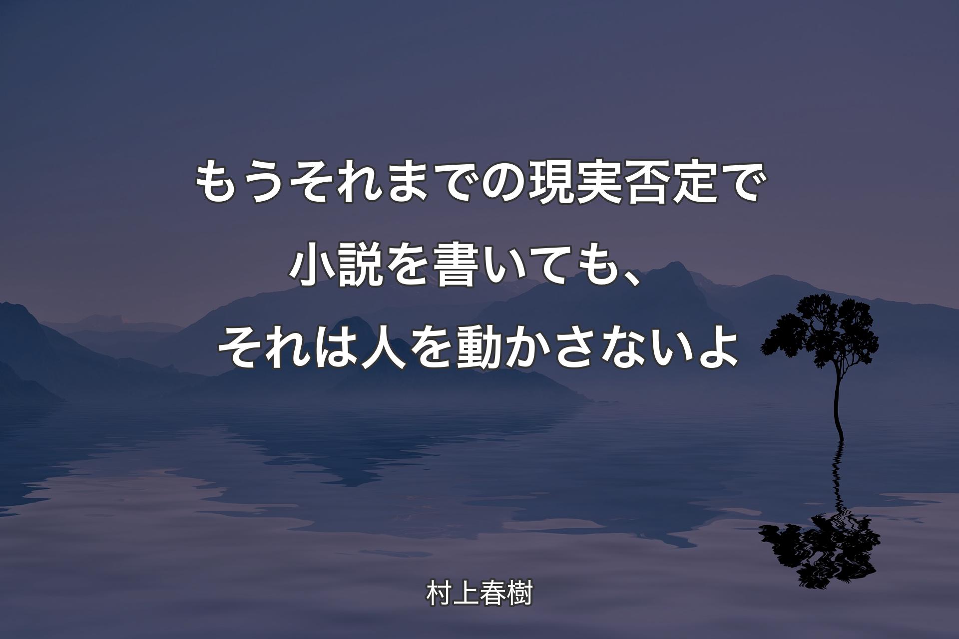 【背景4】もうそれまでの現実否定で小説を書いても、それは人を動かさないよ - 村上春樹