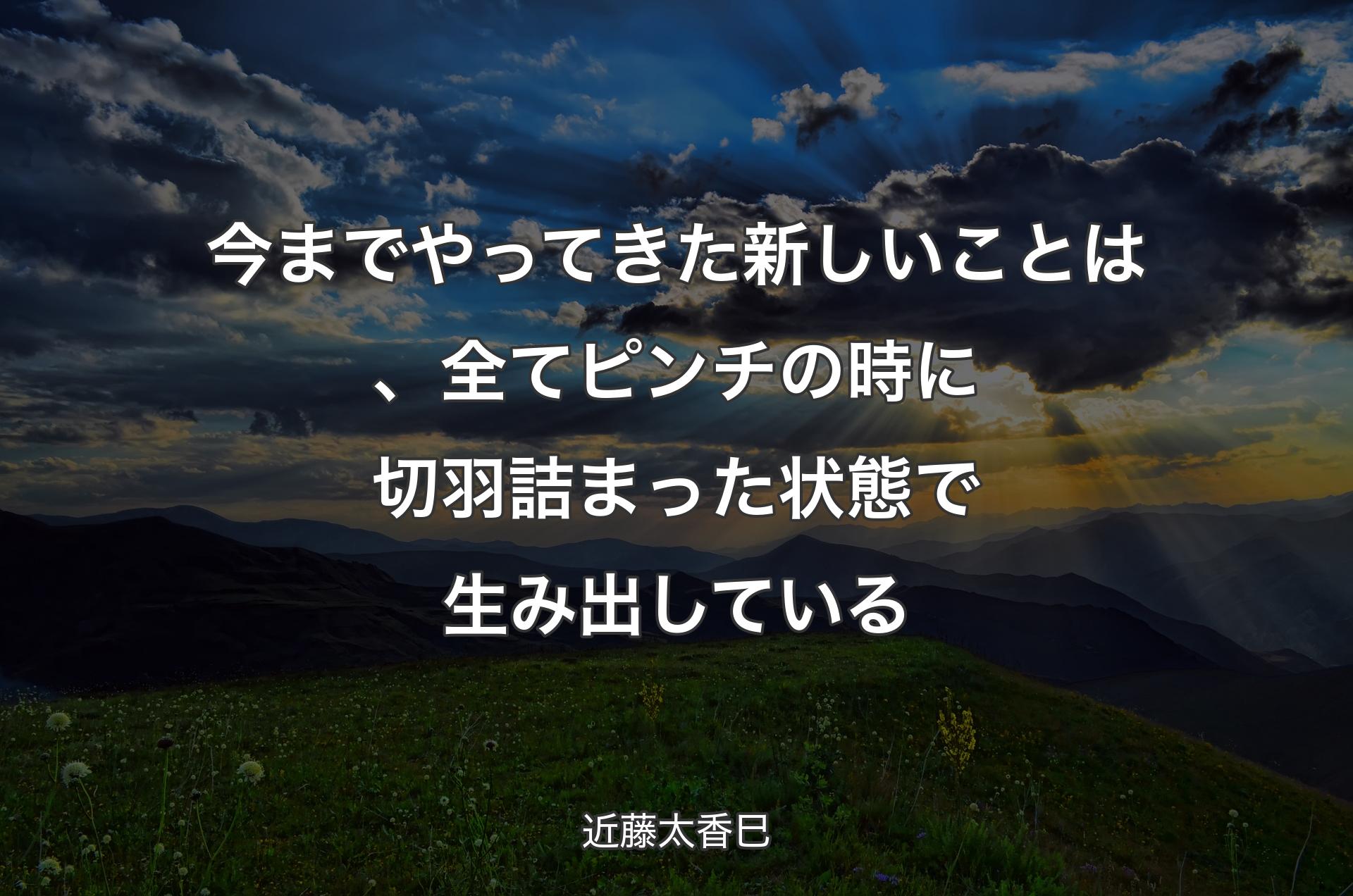 今までやってきた新しいことは、全てピンチの時に切羽詰まった状態で生み出している - 近藤太香巳