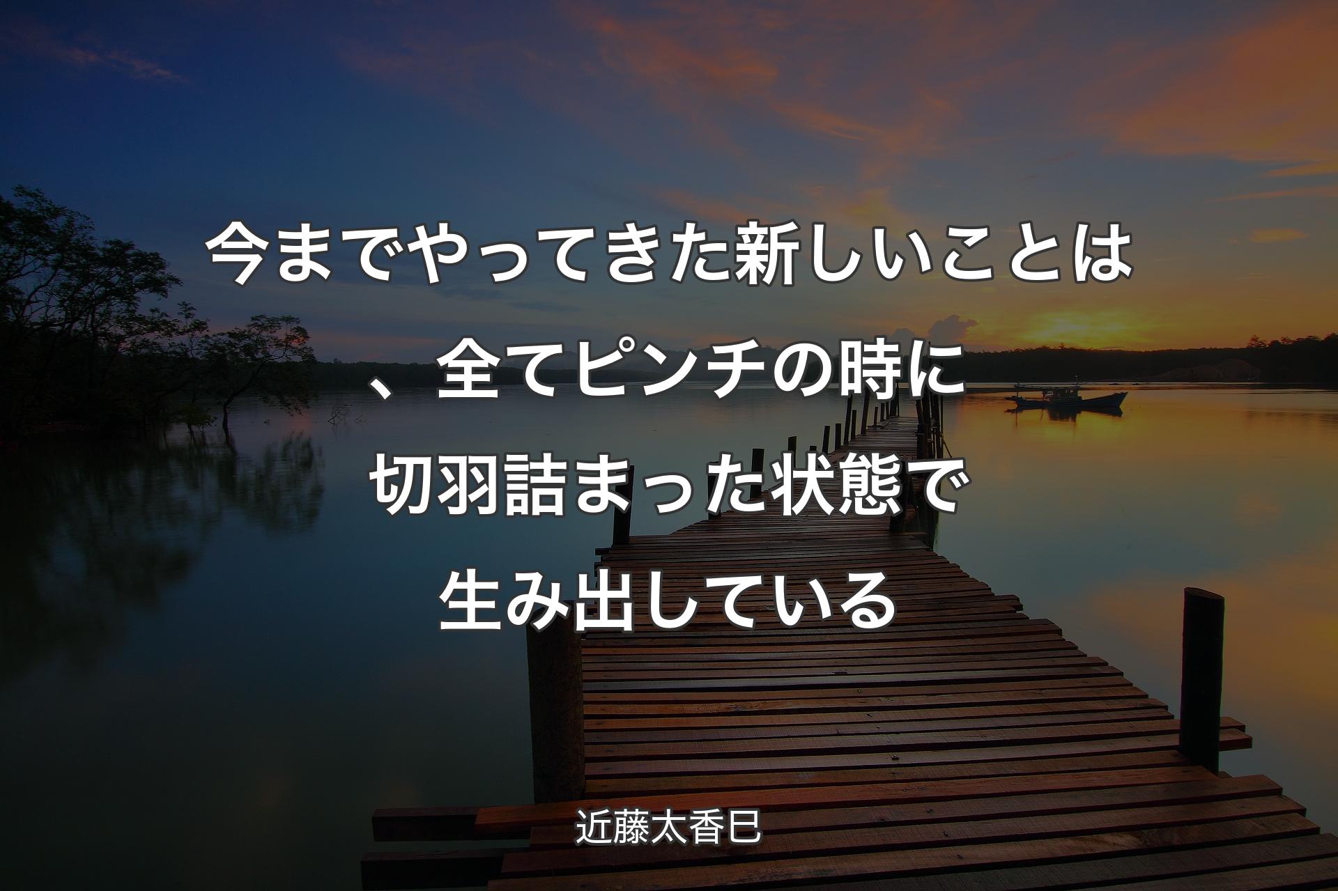 【背景3】今までやってきた新しいことは、全てピンチの時に切羽詰まった状態で��生み出している - 近藤太香巳