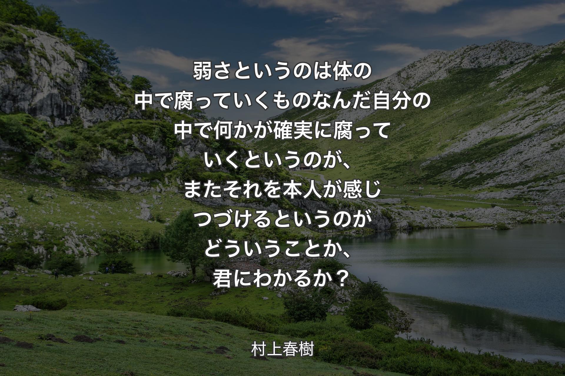 弱さというのは体の中で腐っていくものなんだ自分の中で何かが確実に腐っていくというのが、またそれを本人が感じつづけるというのがどういうことか、君にわかるか？ - 村上春樹