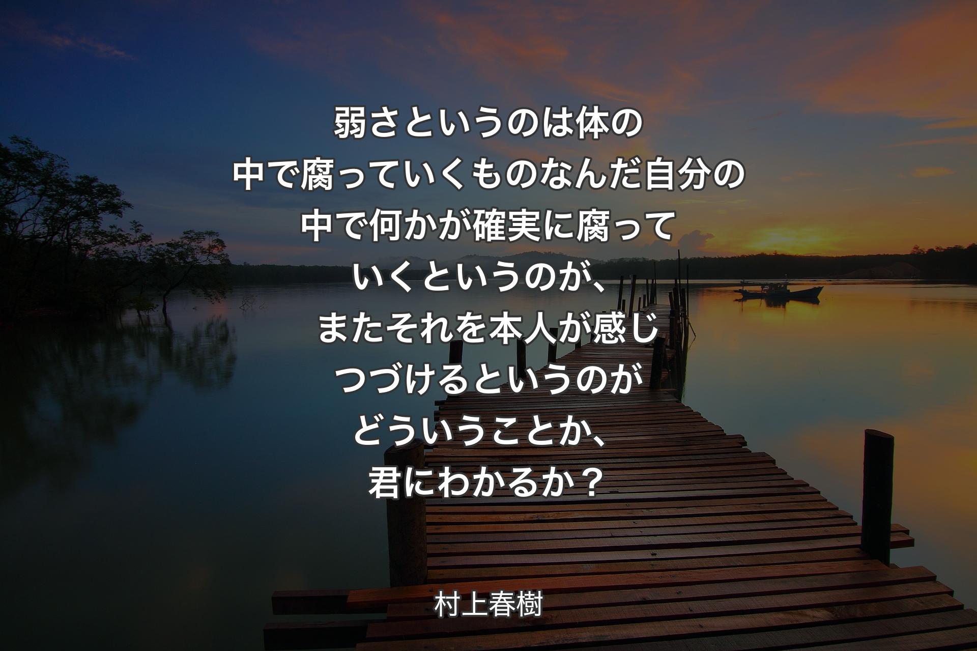 【背景3】弱さというのは体の中で腐っていくものなんだ自分の中で何かが確実に腐っていくというのが、またそれを本人が感じつづけるというのがどういうことか、君にわかるか？ - 村上春樹