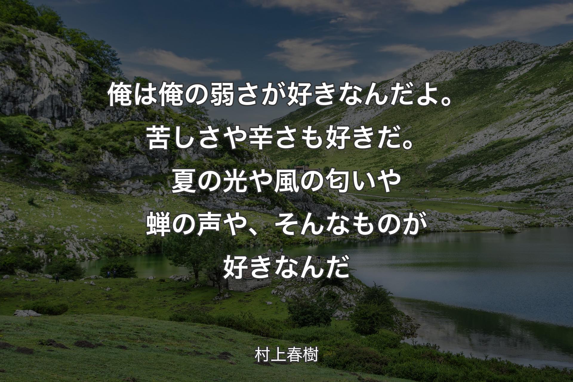 俺は俺の弱さが好きなんだよ。苦しさや辛さも好きだ。夏の光や風の匂いや蝉の声や、そんなものが好きなんだ - 村上春樹