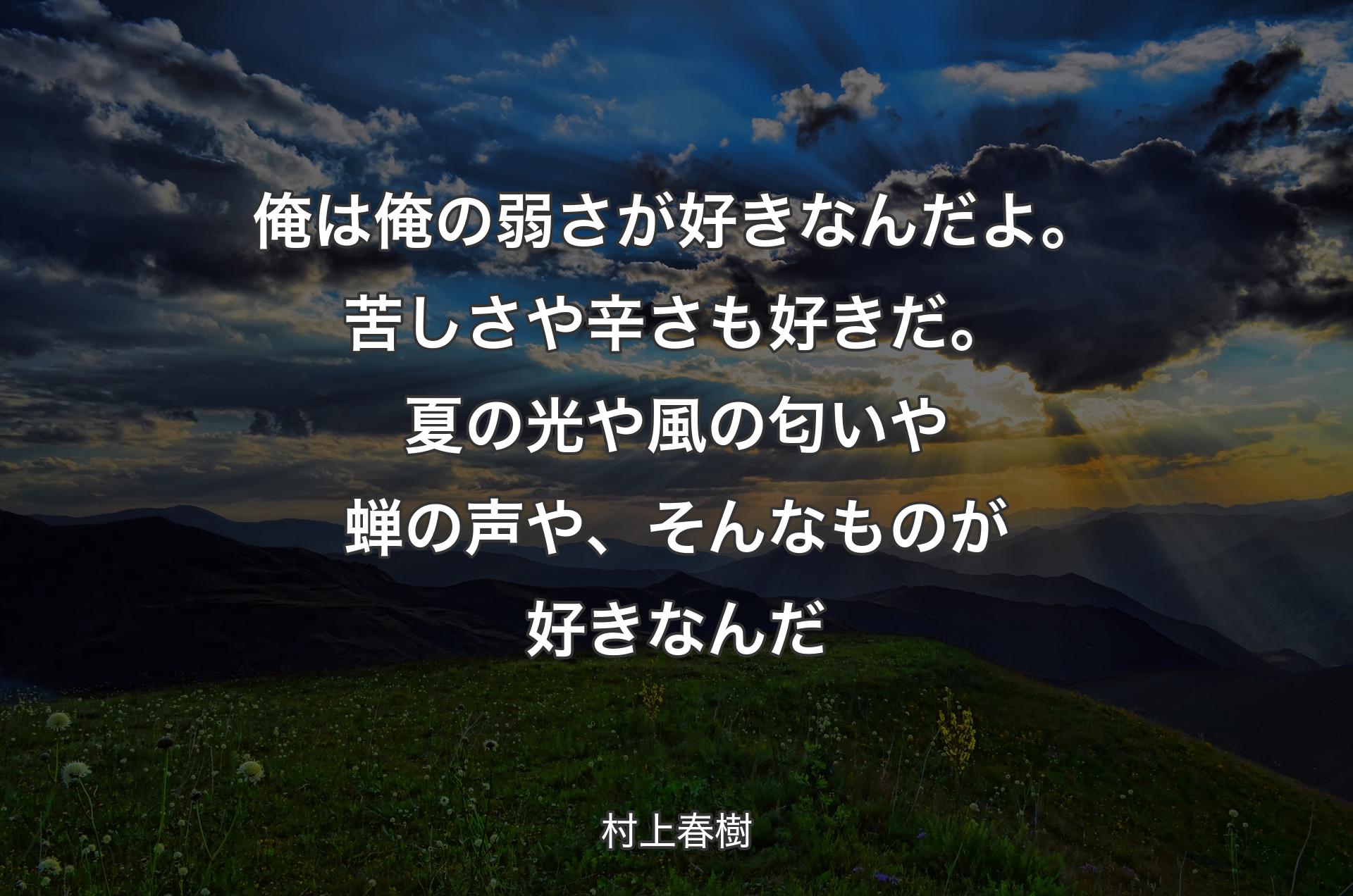 俺は俺の弱さが好きなんだよ。苦しさや辛さも好きだ。夏の光や風の匂いや蝉の声や、そんなものが好きなんだ - 村上春樹