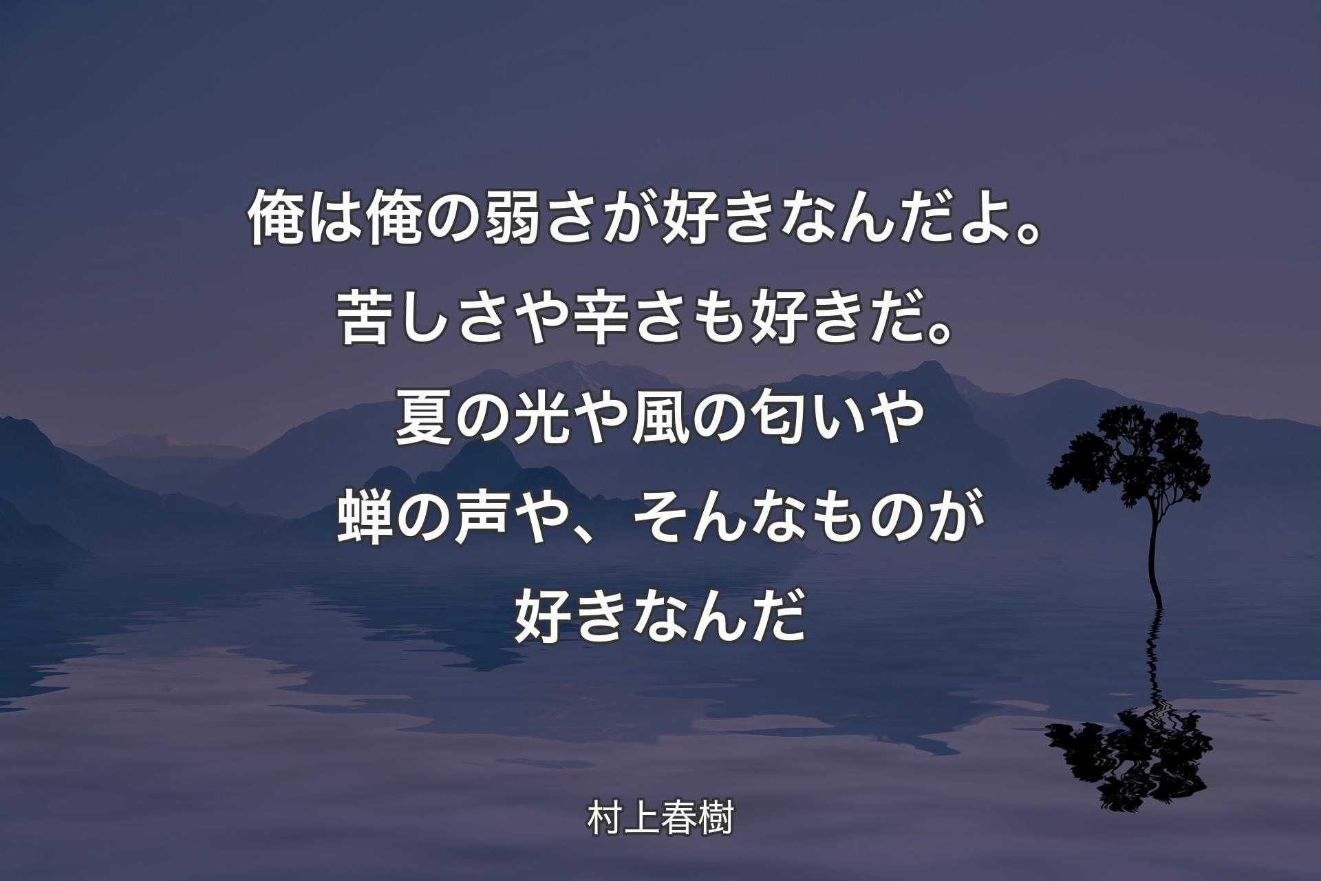 俺は俺の弱さが好きなんだよ。苦しさや辛さも好きだ。夏の光や風の匂いや蝉の声や、そんなものが好きなんだ - 村上春樹