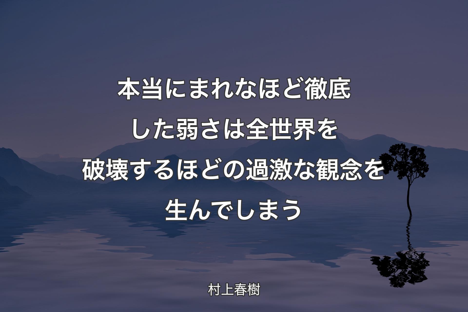 【背景4】本当にまれなほど徹底した弱さは全世界を破壊するほどの過激な観念を生んでしまう - 村上春樹