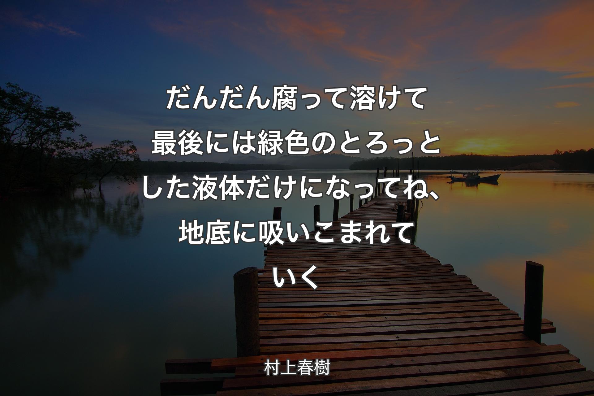 【背景3】だんだん腐って溶けて�最後には緑色のとろっとした液体だけになってね、地底に吸いこまれていく - 村上春樹