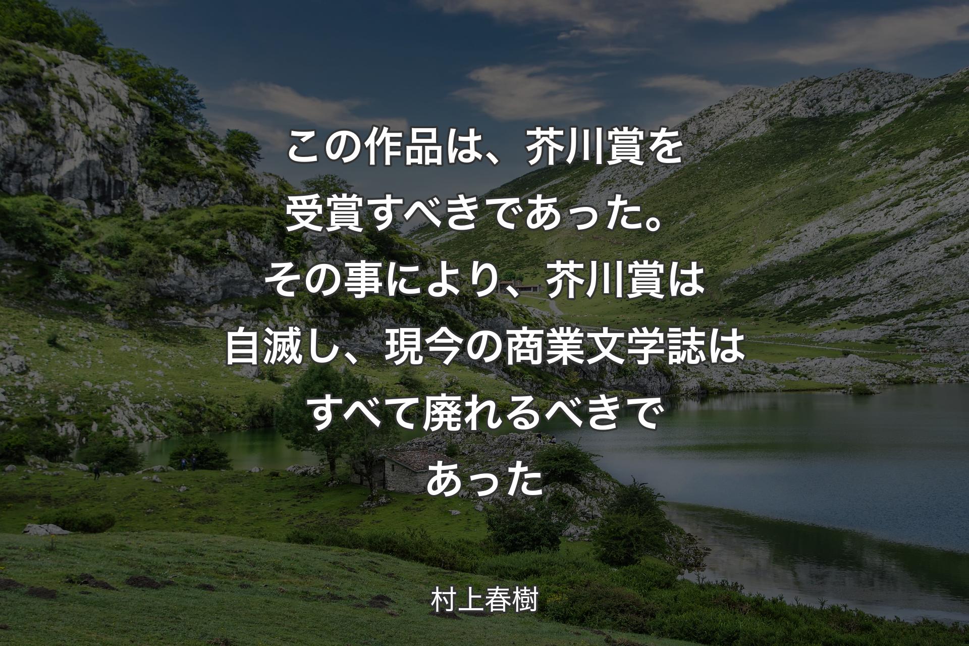 【背景1】この作品は、芥川賞を受賞すべきであった。その事により、芥川賞は自滅し、現今の商業文学誌はすべて廃れるべきであった - 村上春樹