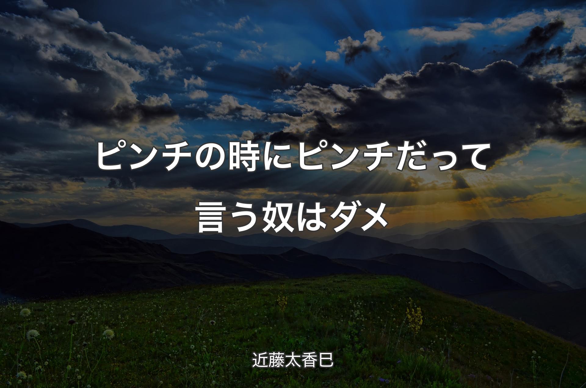 ピンチの時にピンチだって言う奴はダメ - 近藤太香巳