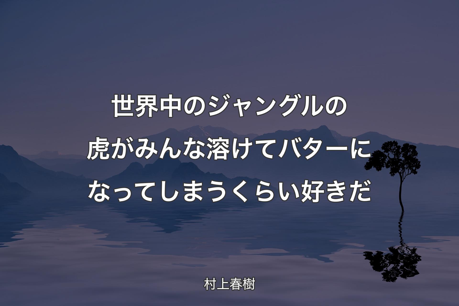 【背景4】世界中のジャングルの虎がみんな溶けてバターになってしまうくらい好きだ - 村上春樹