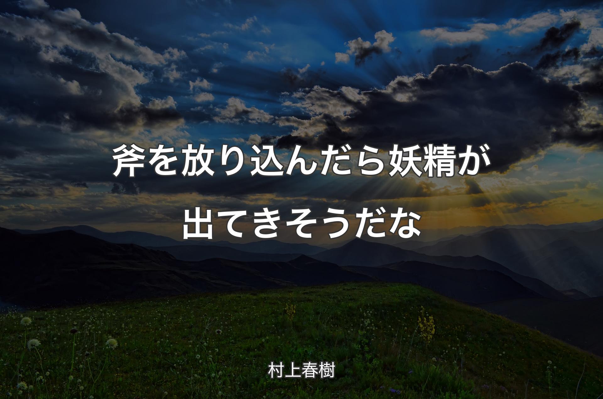 斧を放り込んだら妖精が出てきそうだな - 村上春樹