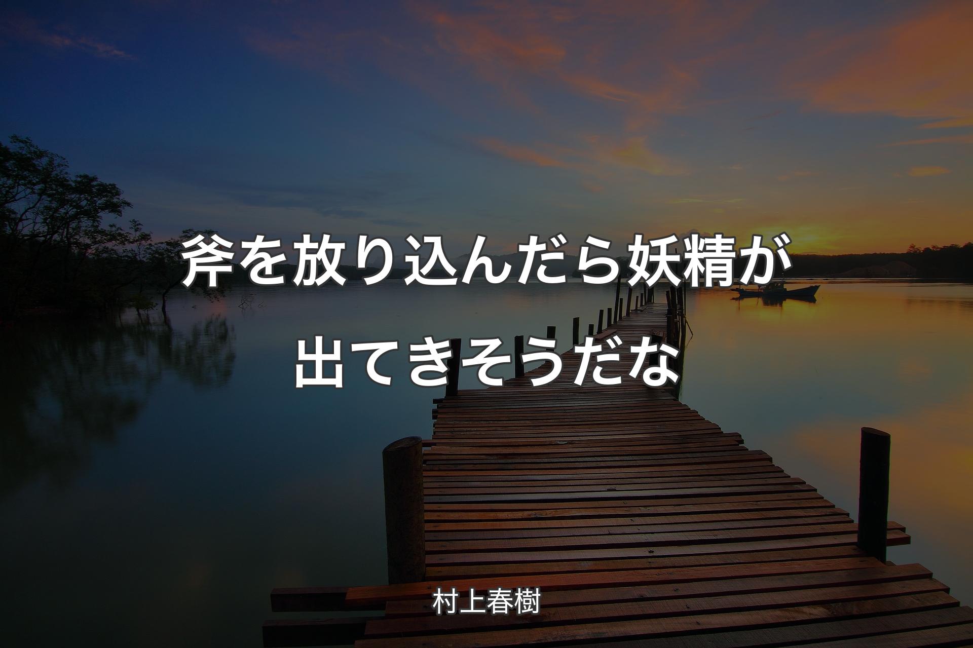 斧を放り込んだら妖精が出てきそうだな - 村上春樹