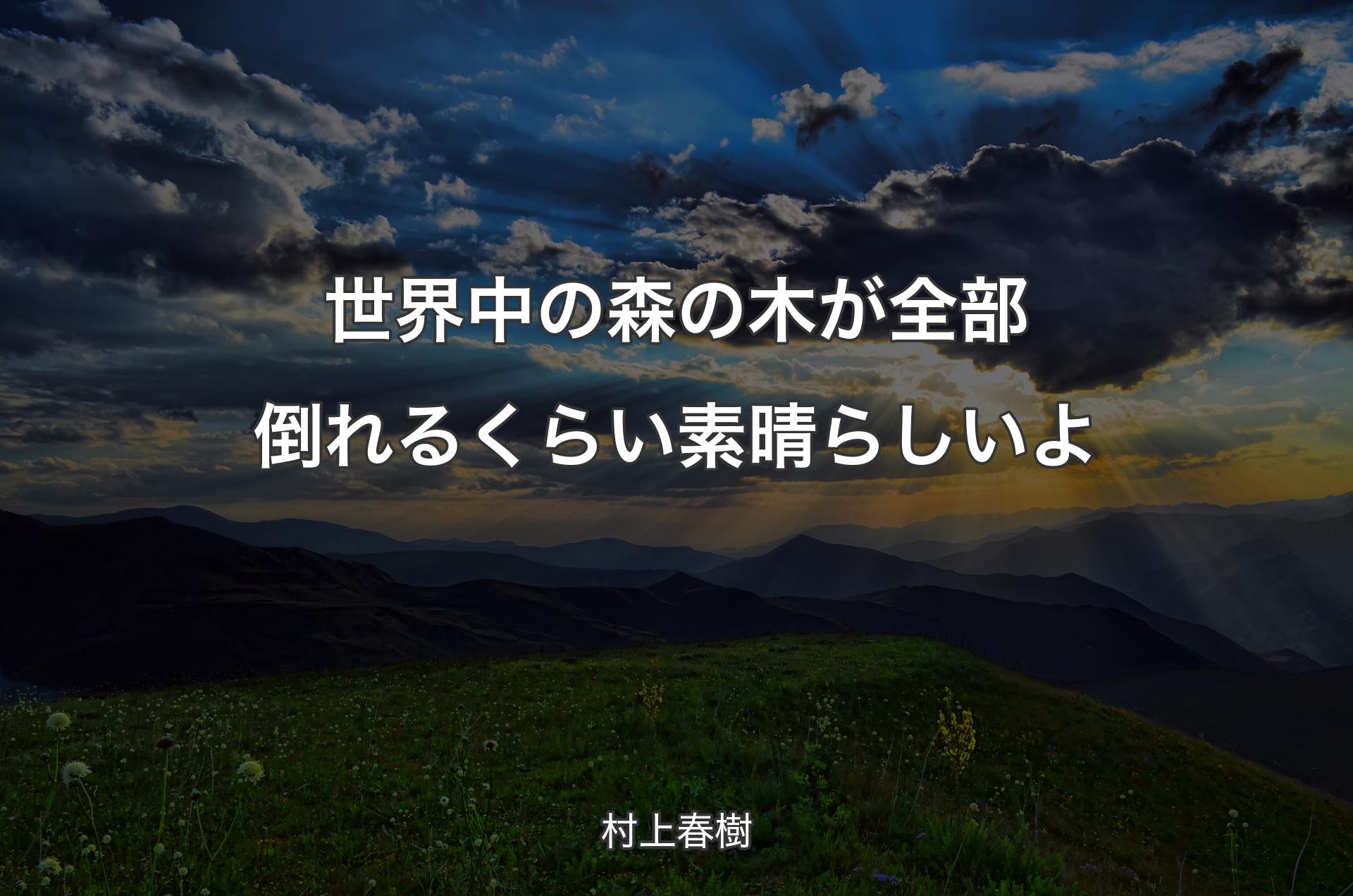 世界中の森の木が全部倒れるくらい素晴らしいよ - 村上春樹