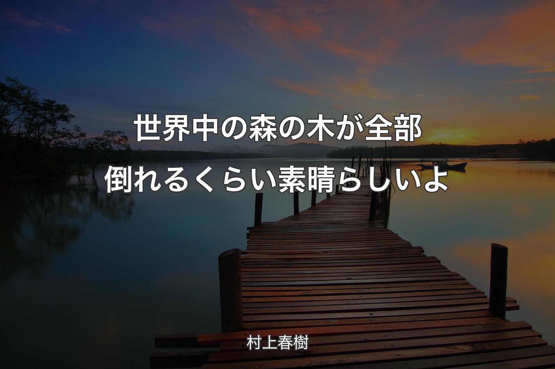 【背景3】世界中の森の木が全部倒れるくらい素晴らしいよ - 村上春樹