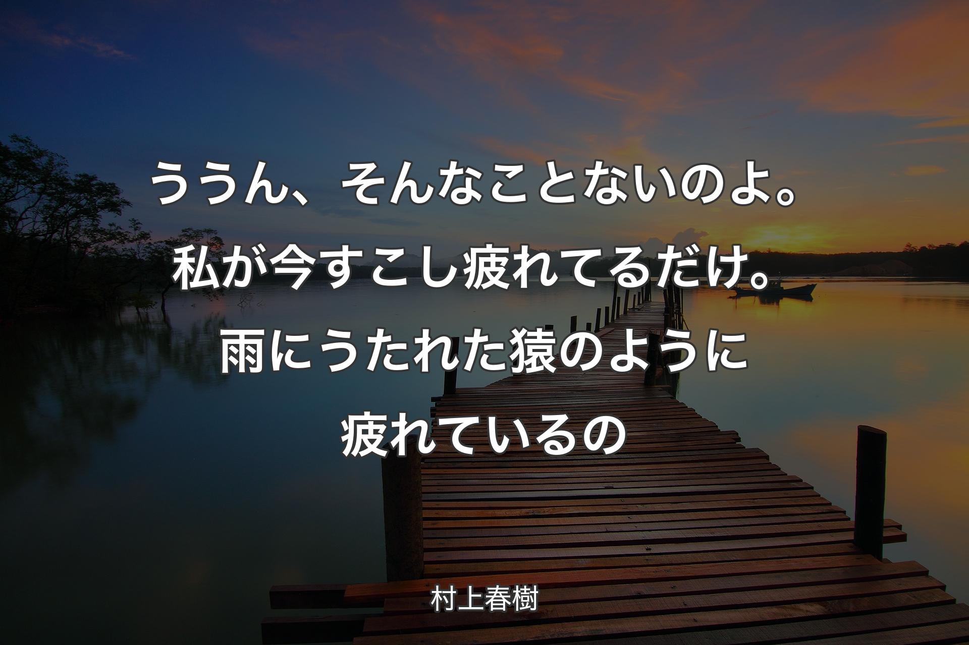 ううん、そんなことないのよ。私が今すこし疲れてるだけ。雨にうたれた猿のように疲れているの - 村上春樹