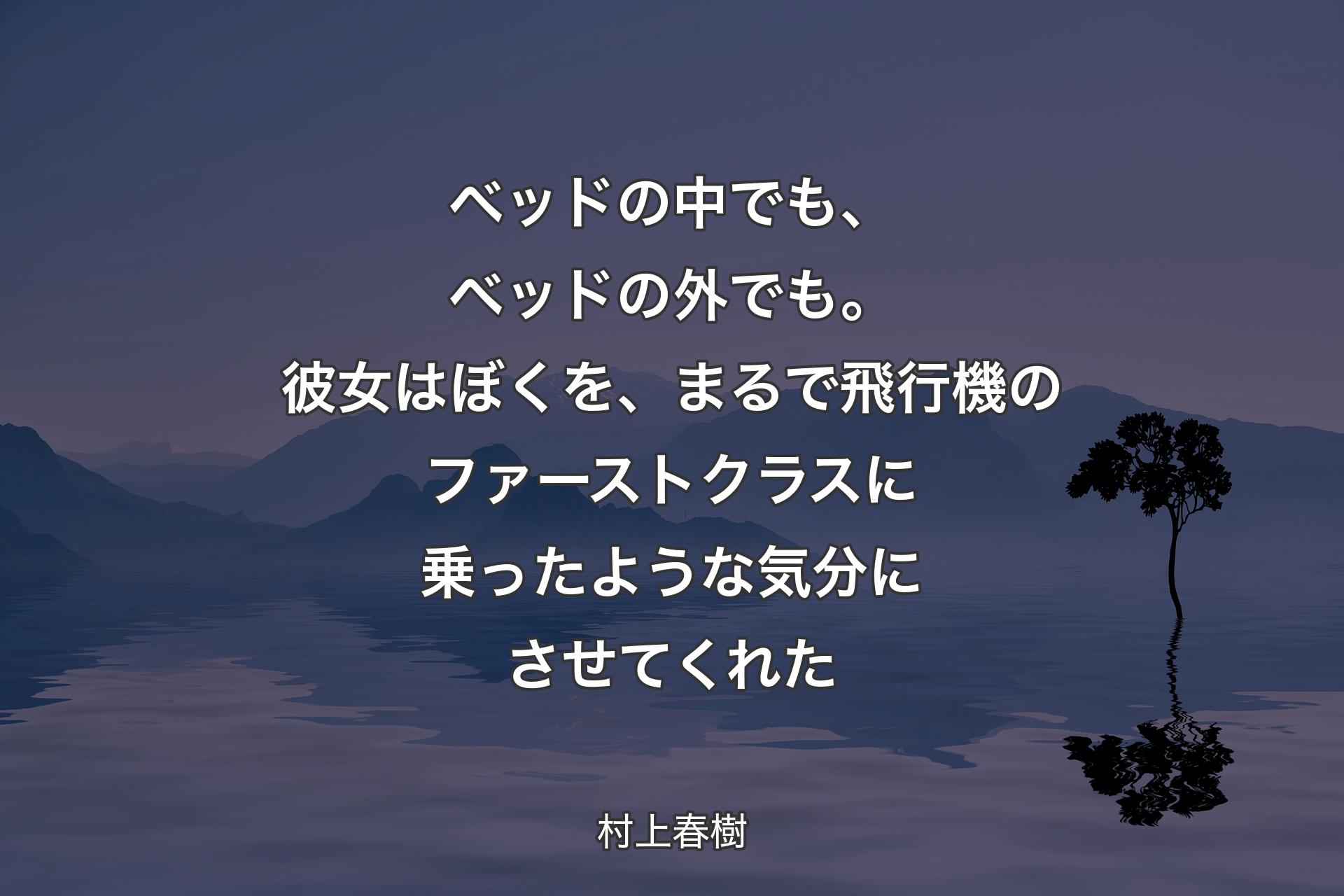【背景4】ベッドの中でも、ベッドの外でも。彼女はぼくを、まるで飛行機のファーストクラスに乗ったような気分にさせてくれた - 村上春樹